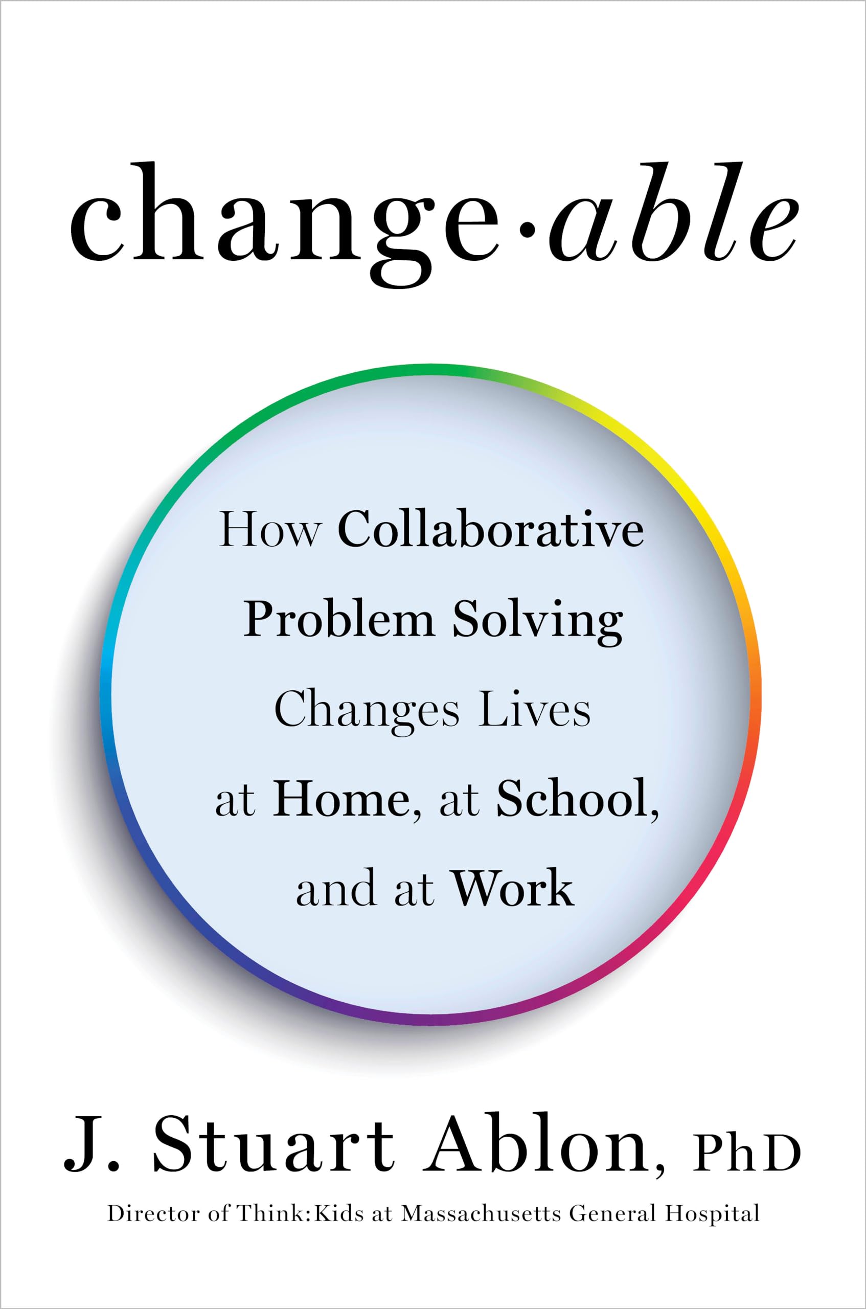 Changeable: How Collaborative Problem Solving Changes Lives At Home, At School, And At Work
