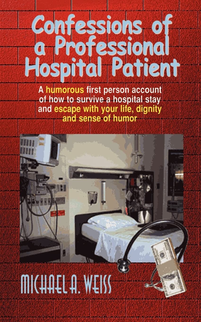 Confessions Of A Professional Hospital Patient: A Humorous First Person Account Of How To Survive A Hospital Stay And Escape Wit,New