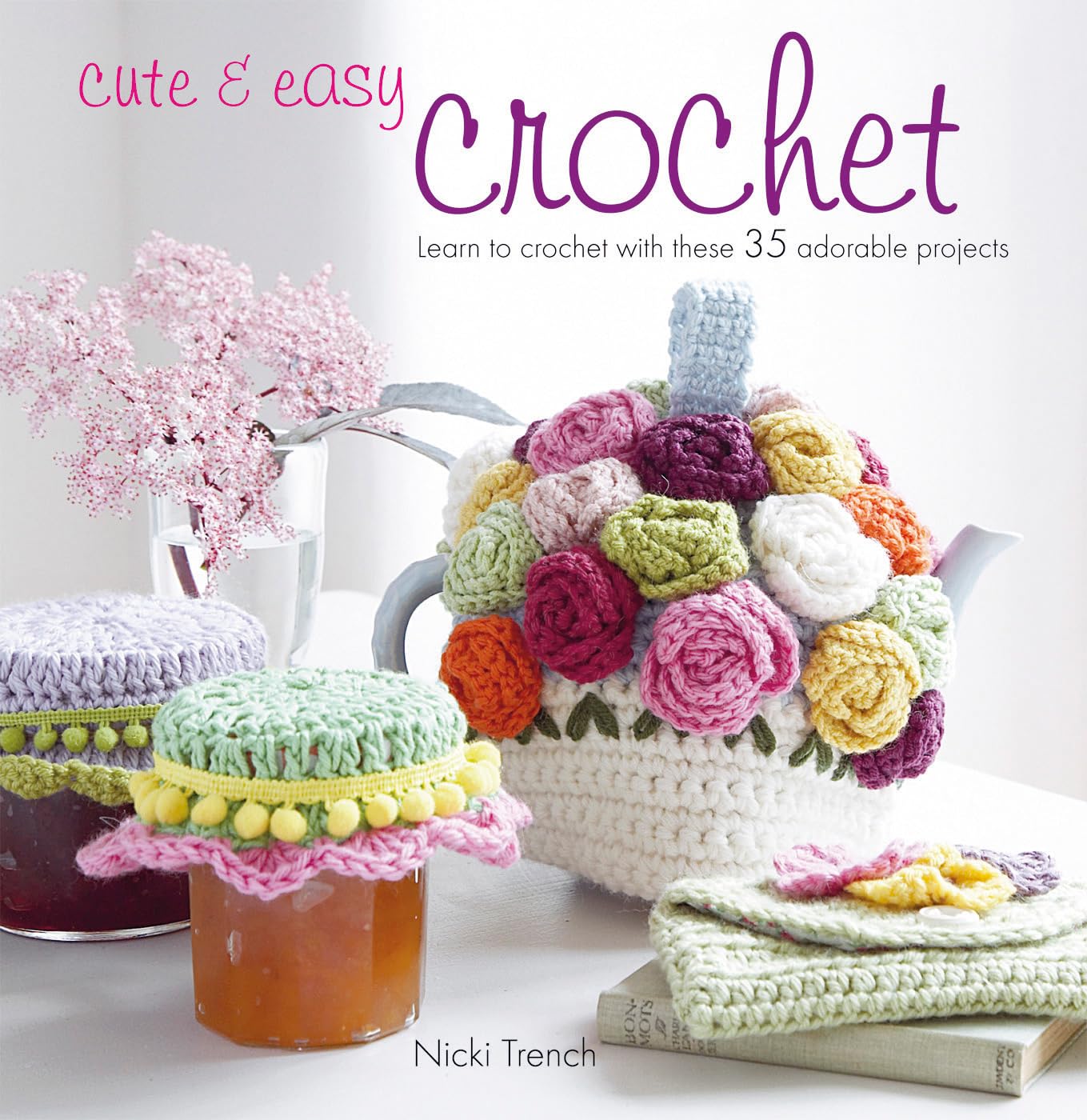 Cute & Easy Crochet: Learn To Crochet With These 35 Adorable Projects