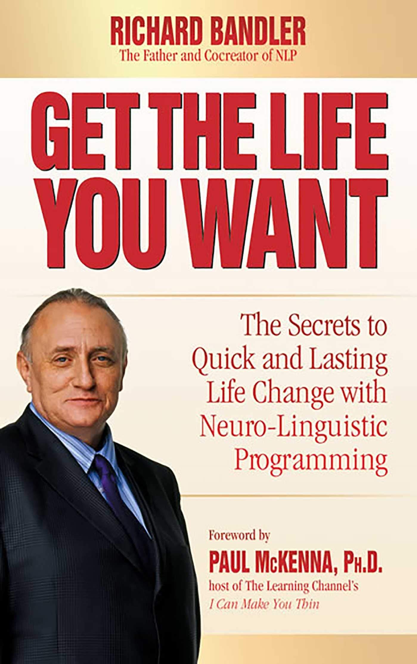 Get The Life You Want: The Secrets To Quick And Lasting Life Change With Neurolinguistic Programming