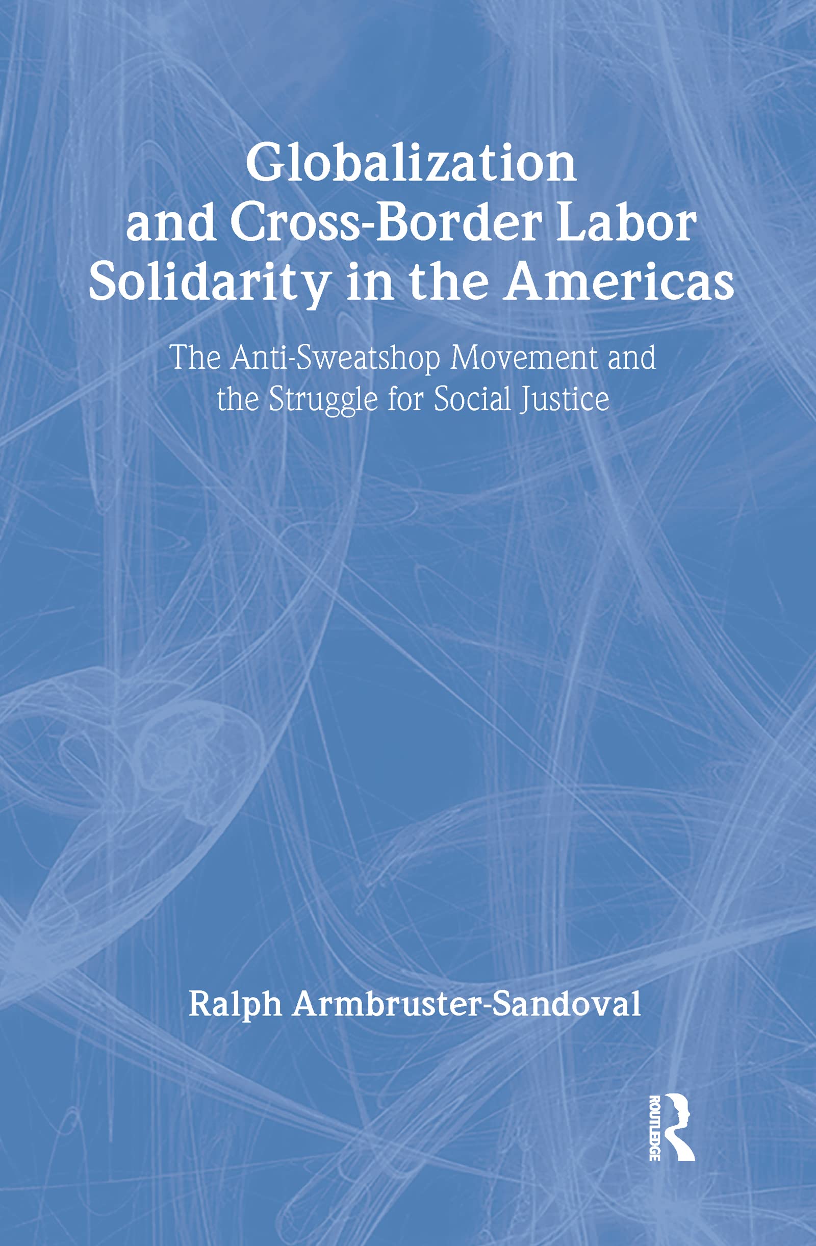 Globalization And Crossborder Labor Solidarity In The Americas: The Antisweatshop Movement And The Struggle For Social Justice