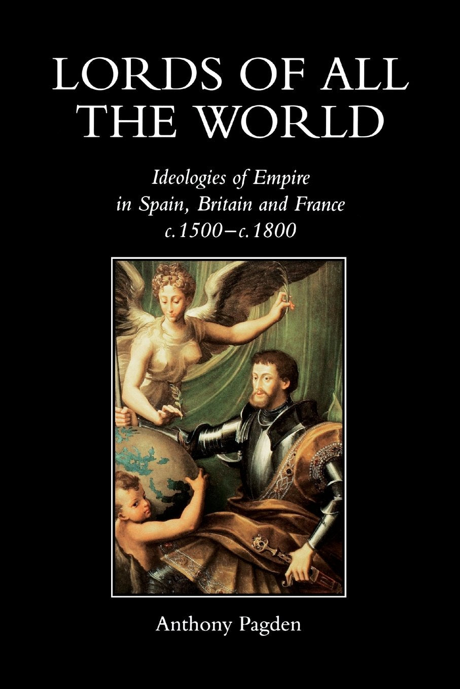 Lords Of All The World: Ideologies Of Empire In Spain, Britain And France C.1500C.1800,New