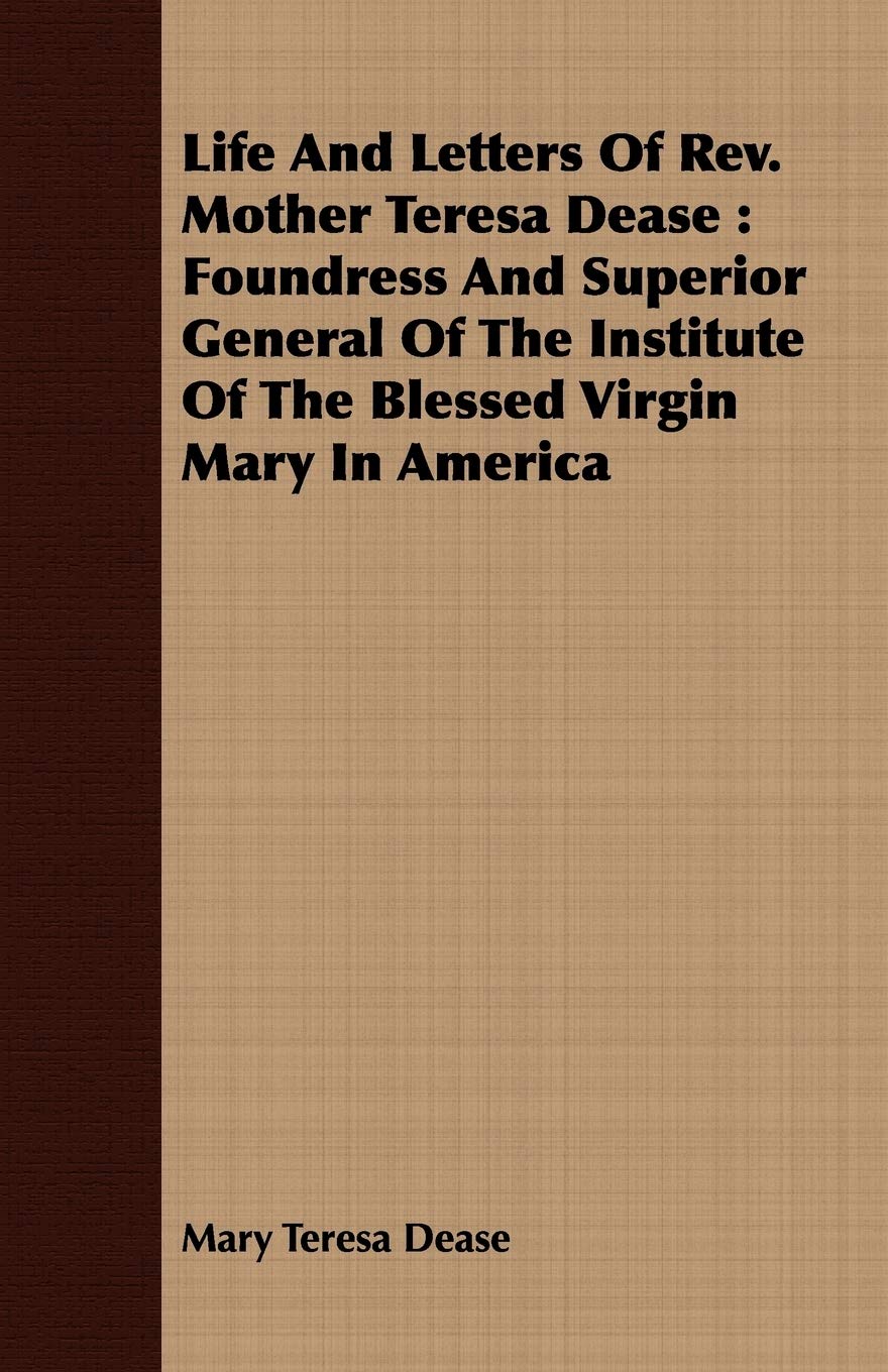Life And Letters Of Rev. Mother Teresa Dease: Foundress And Superior General Of The Institute Of The Blessed Virgin Mary In Amer,Used