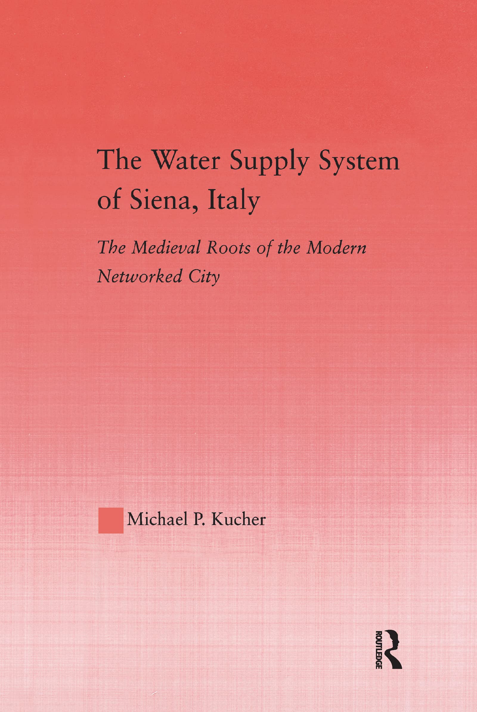 The Water Supply System Of Siena, Italy: The Medieval Roots Of The Modern Networked City (Studies In Medieval History And Cultur