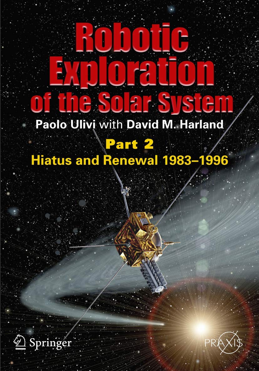 Robotic Exploration Of The Solar System: Part 2: Hiatus And Renewal, 19831996 (Springer Praxis Books)