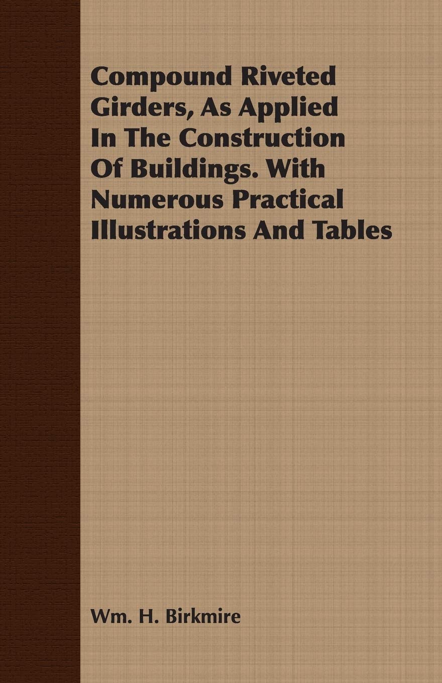Compound Riveted Girders, As Applied In The Construction Of Buildings. With Numerous Practical Illustrations And Tables,New
