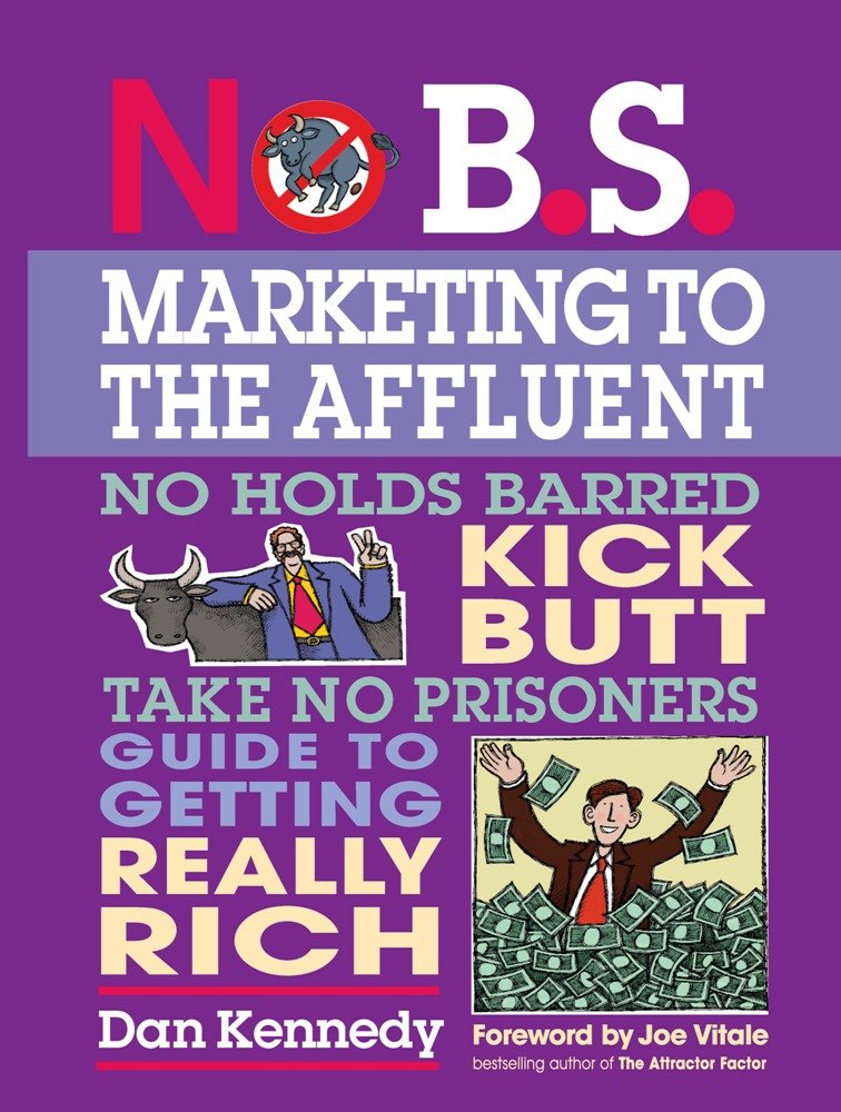 No B.S. Marketing To The Affluent: No Holds Barred Kick Butt Take No Prisoners Guide To Getting Really Rich