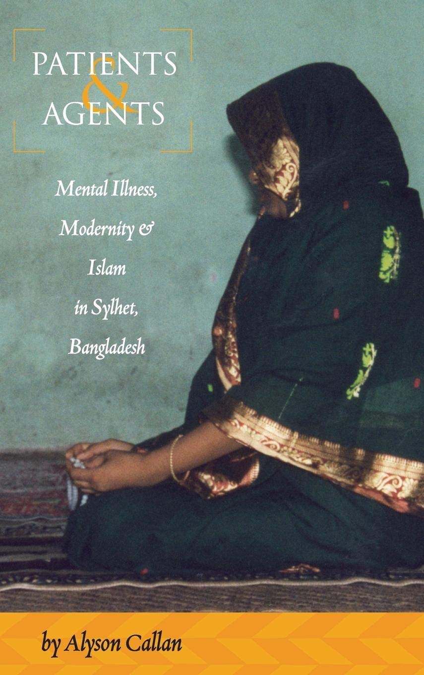 Patients and Agents: Mental Illness, Modernity and Islam in Sylhet, Bangladesh,New