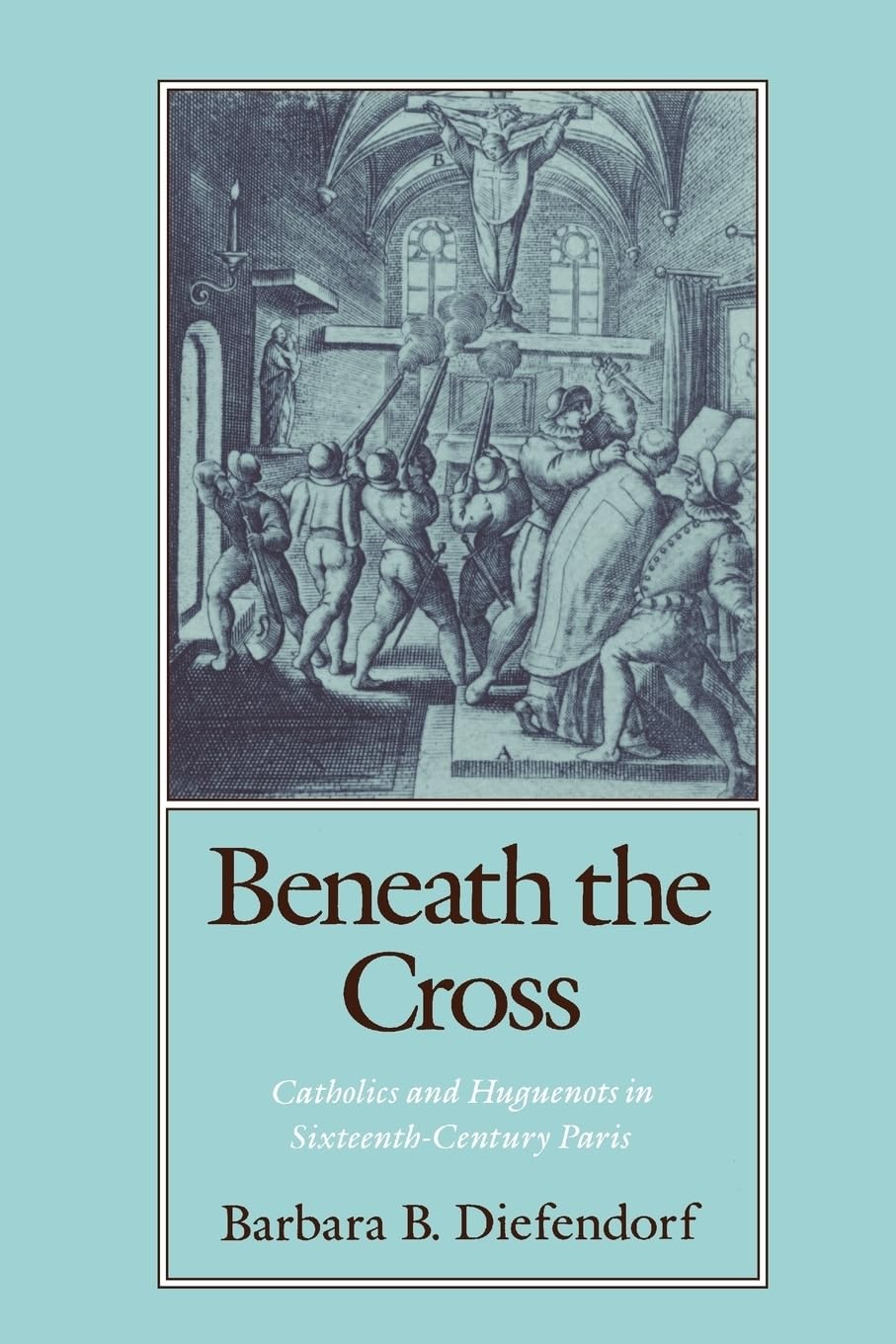 Beneath The Cross: Catholics And Huguenots In Sixteenthcentury Paris,New