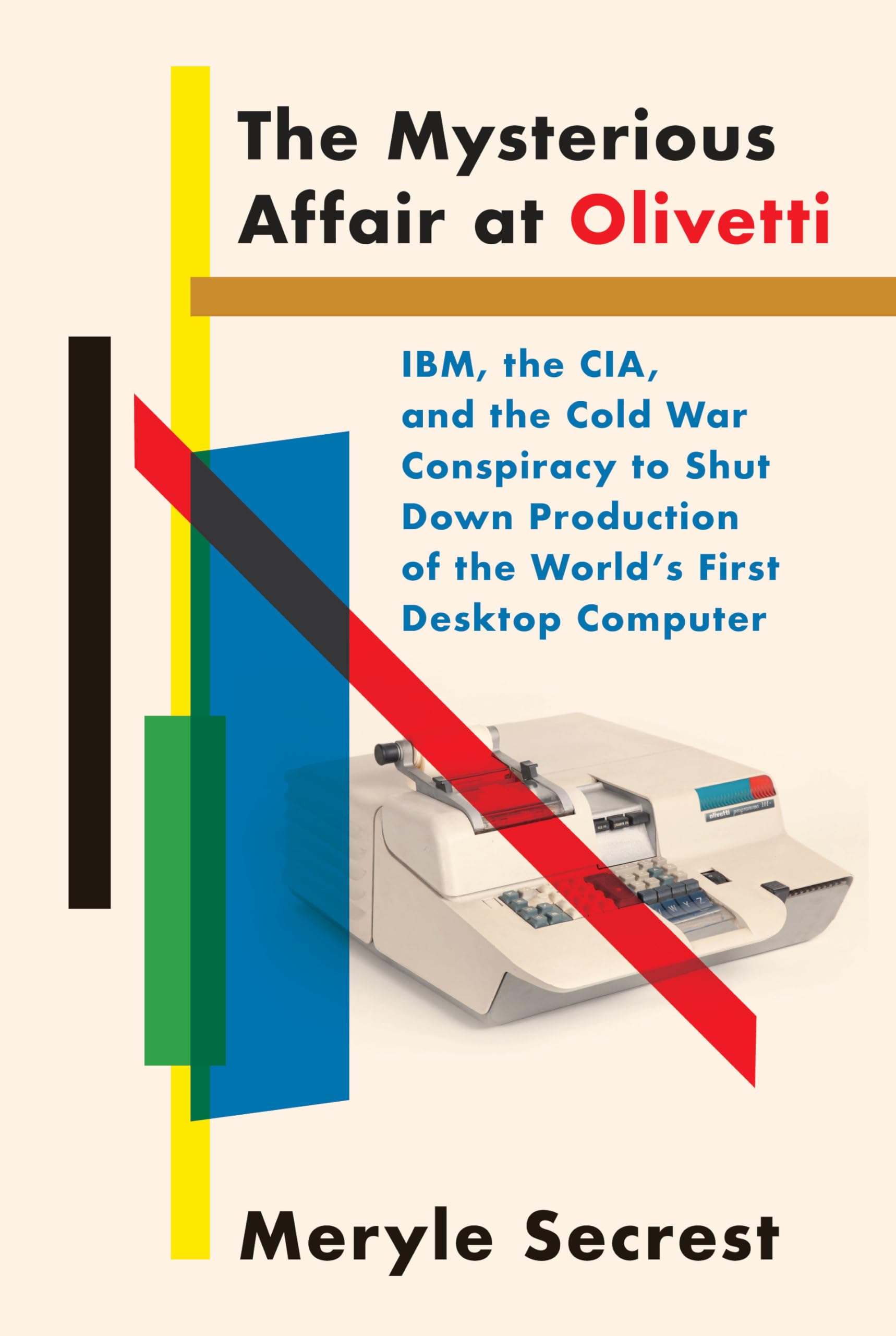 The Mysterious Affair At Olivetti: Ibm, The Cia, And The Cold War Conspiracy To Shut Down Production Of The World'S First Deskto
