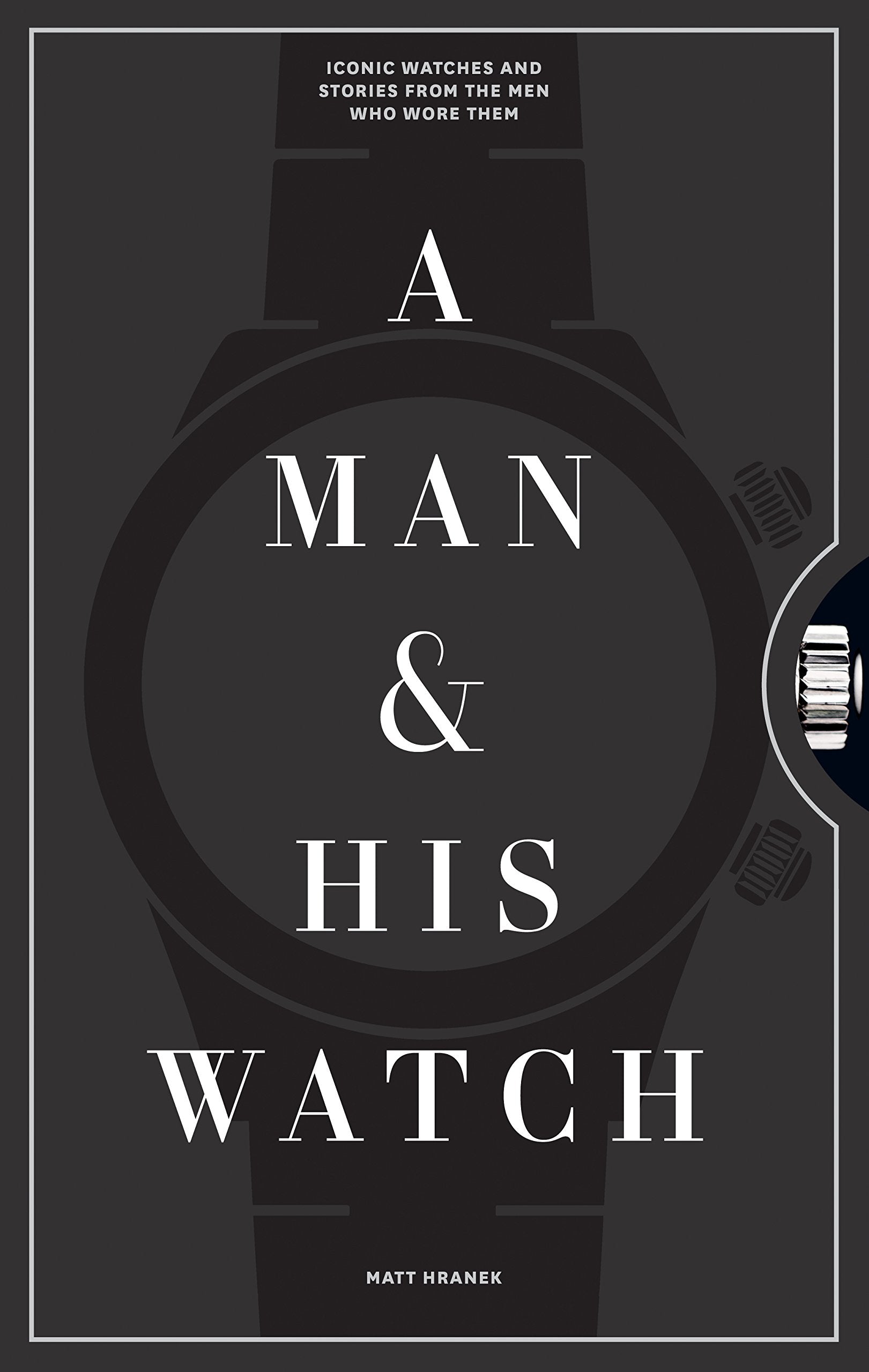 A Man & His Watch: Iconic Watches and Stories from the Men Who Wore Them,New