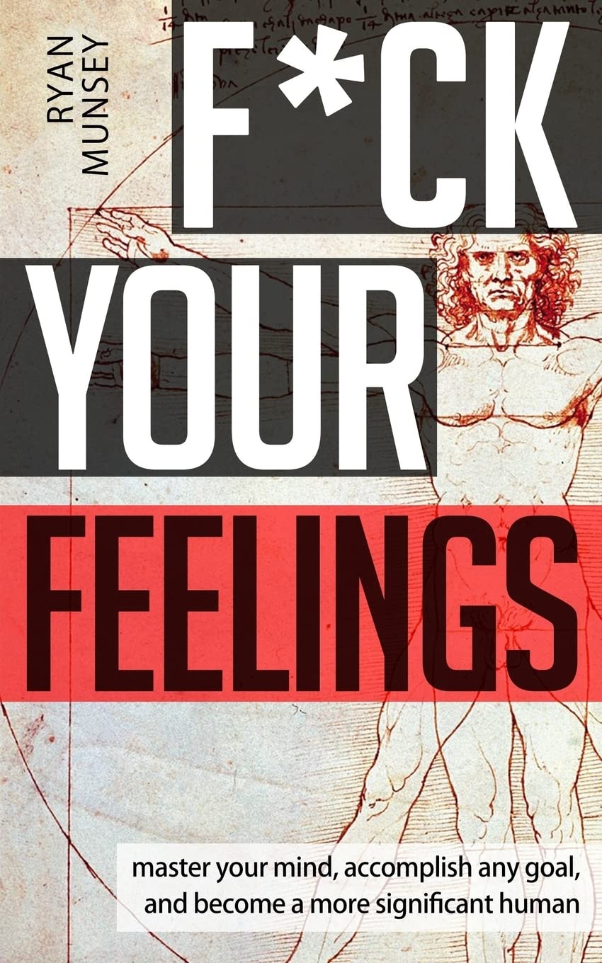 F*Ck Your Feelings: Master Your Mind, End Selfdoubt, And Become A More Significant Human