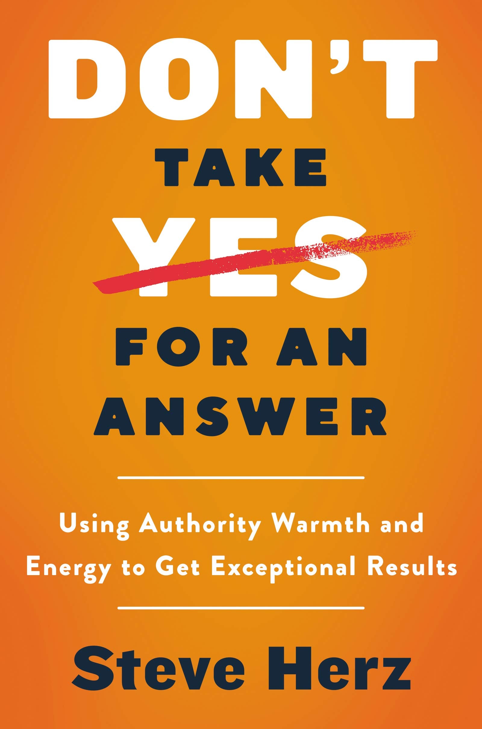 Don't Take Yes for an Answer: Using Authority, Warmth, and Energy to Get Exceptional Results,Used