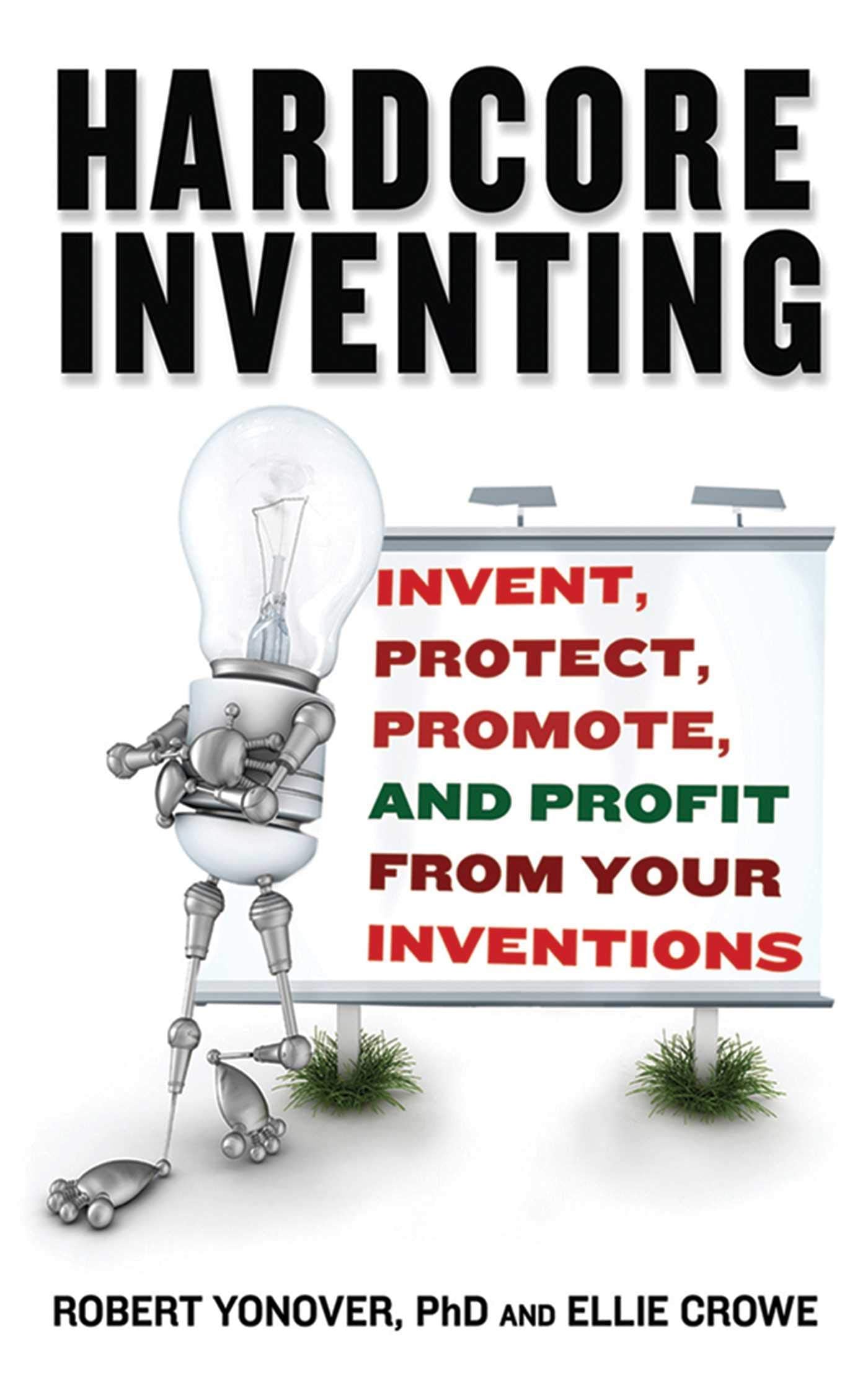 Hardcore Inventing: Invent, Protect, Promote, And Profit From Your Inventions,New