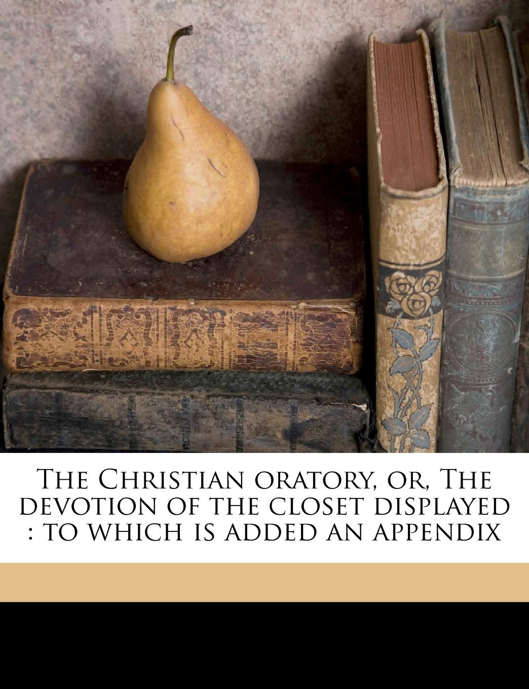 The Christian Oratory, Or, the Devotion of the Closet Displayed: To Which Is Added an Appendix Volume 1,New