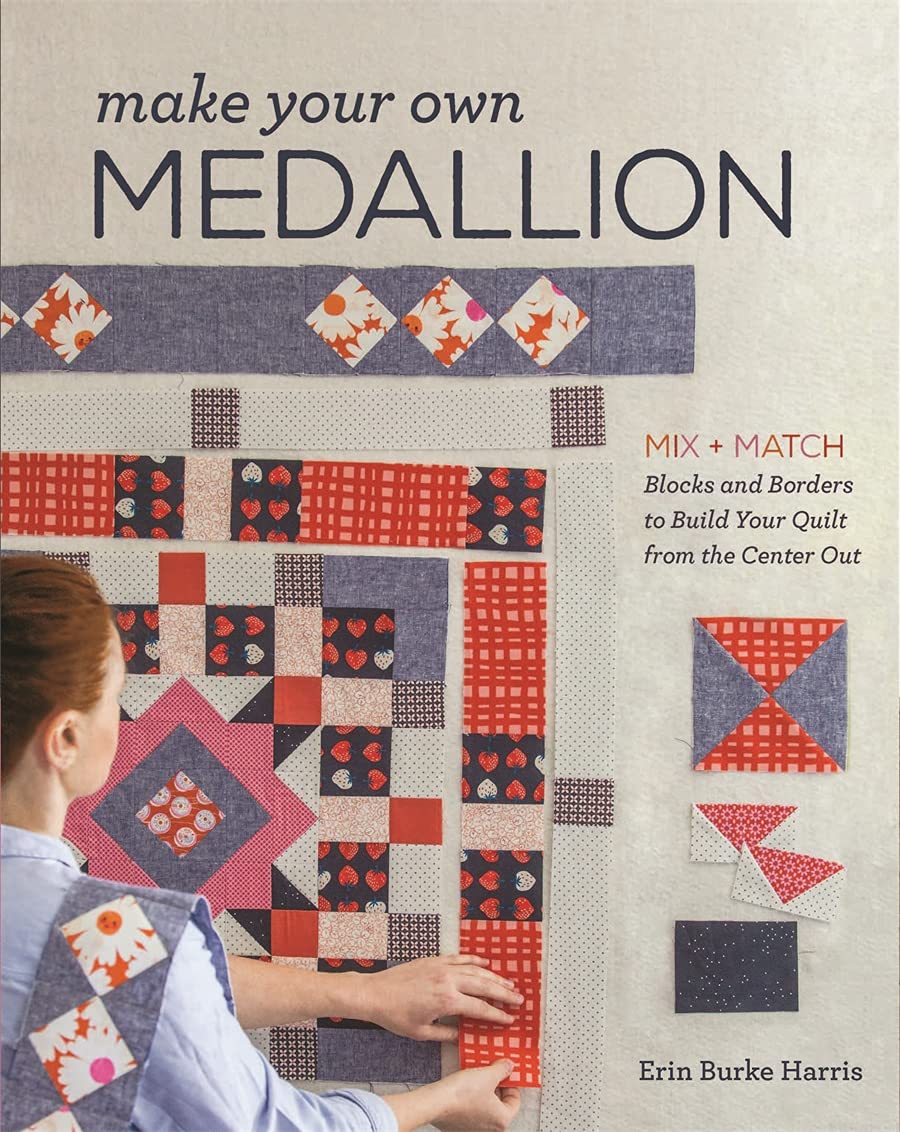 Make Your Own Medallion: Mix + Match Blocks And Borders To Build Your Quilt Form The Center Out