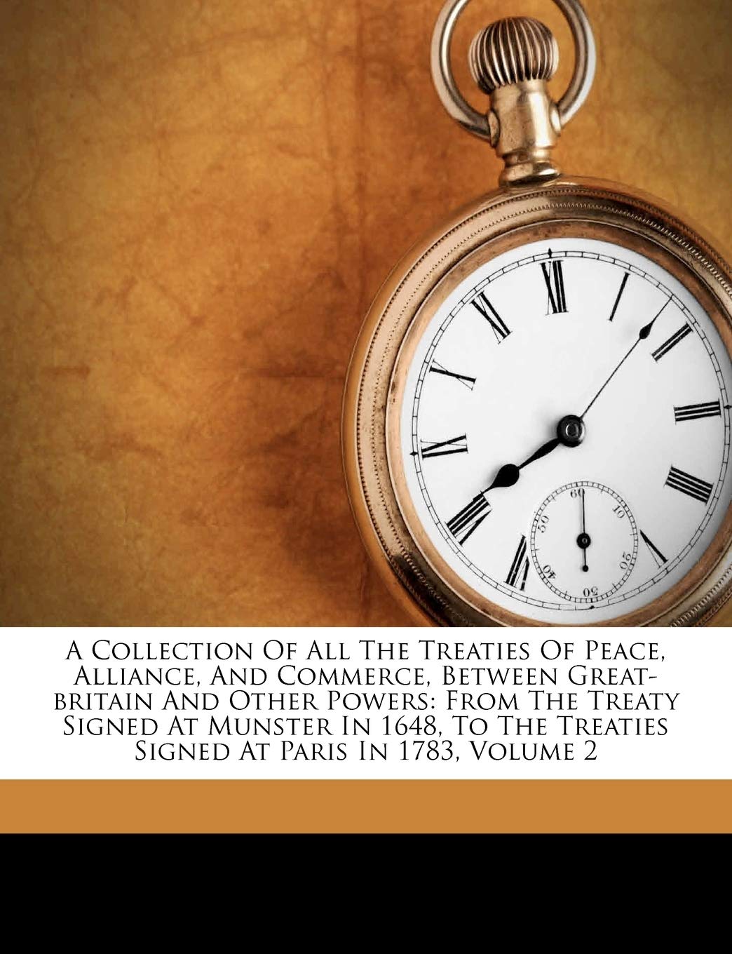 A Collection of All the Treaties of Peace, Alliance, and Commerce, Between GreatBritain and Other Powers: From the Treaty Signe,New