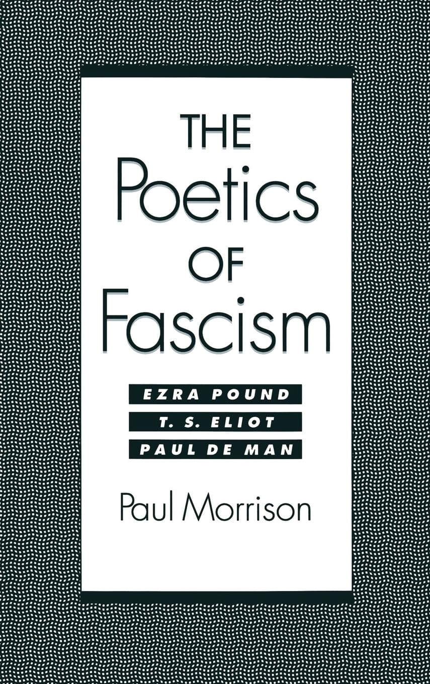 The Poetics Of Fascism: Ezra Pound, T.S. Eliot, Paul De Man