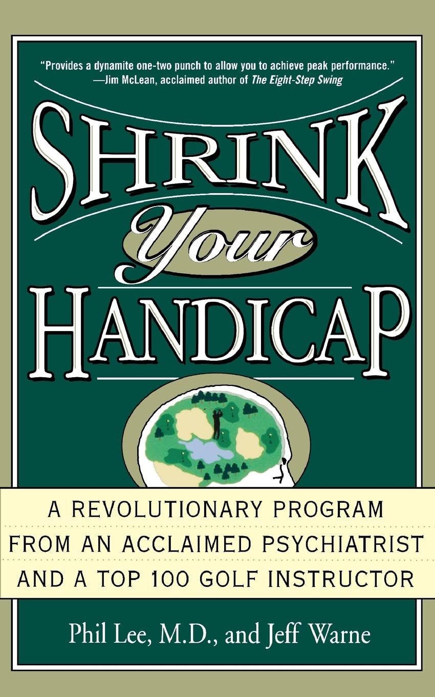 Shrink Your Handicap: A Revolutionary Program From An Acclaimed Psychiatrist And A Top 100 Golf Instructor