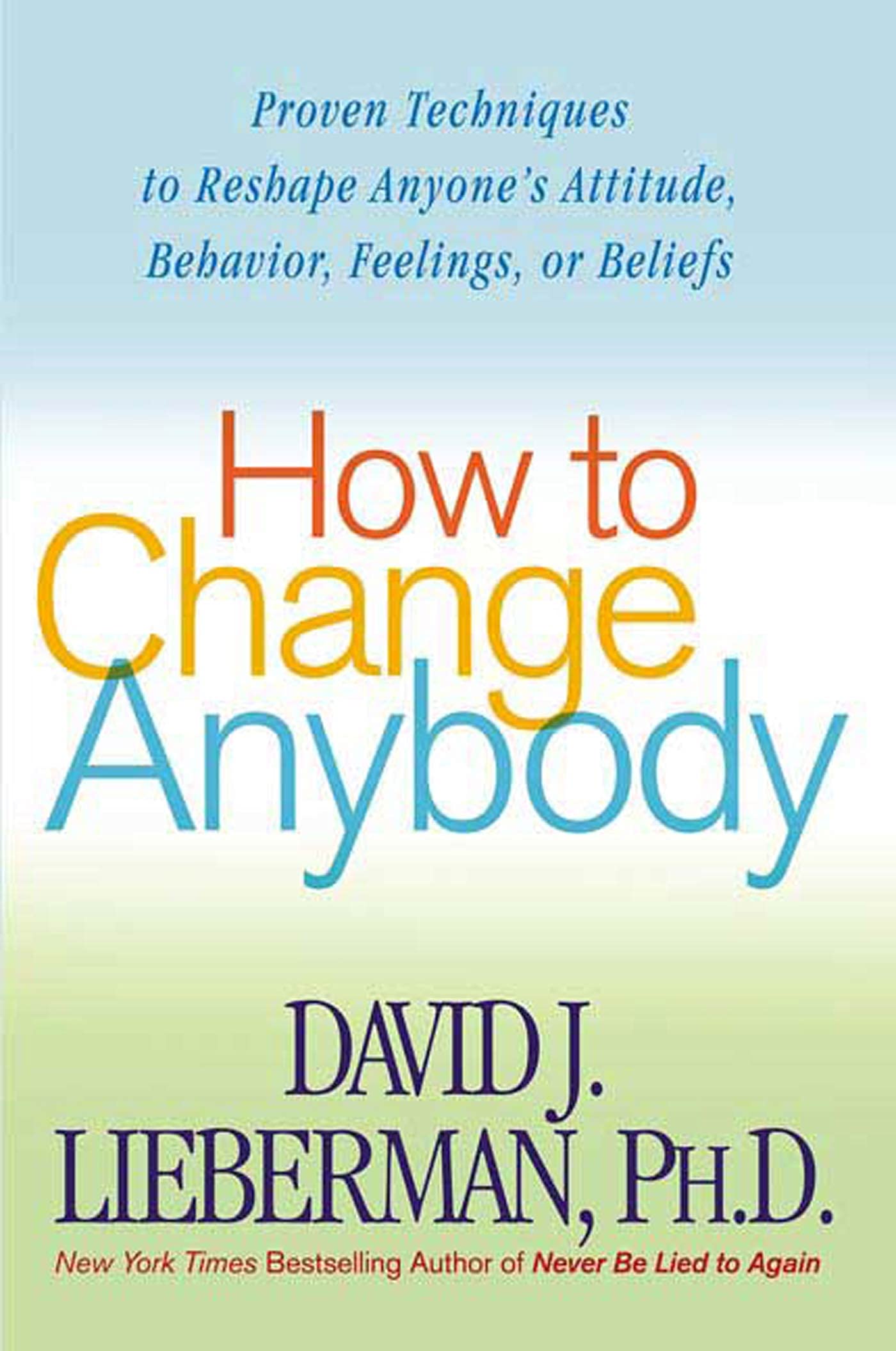 How To Change Anybody: Proven Techniques To Reshape Anyone'S Attitude, Behavior, Feelings, Or Beliefs