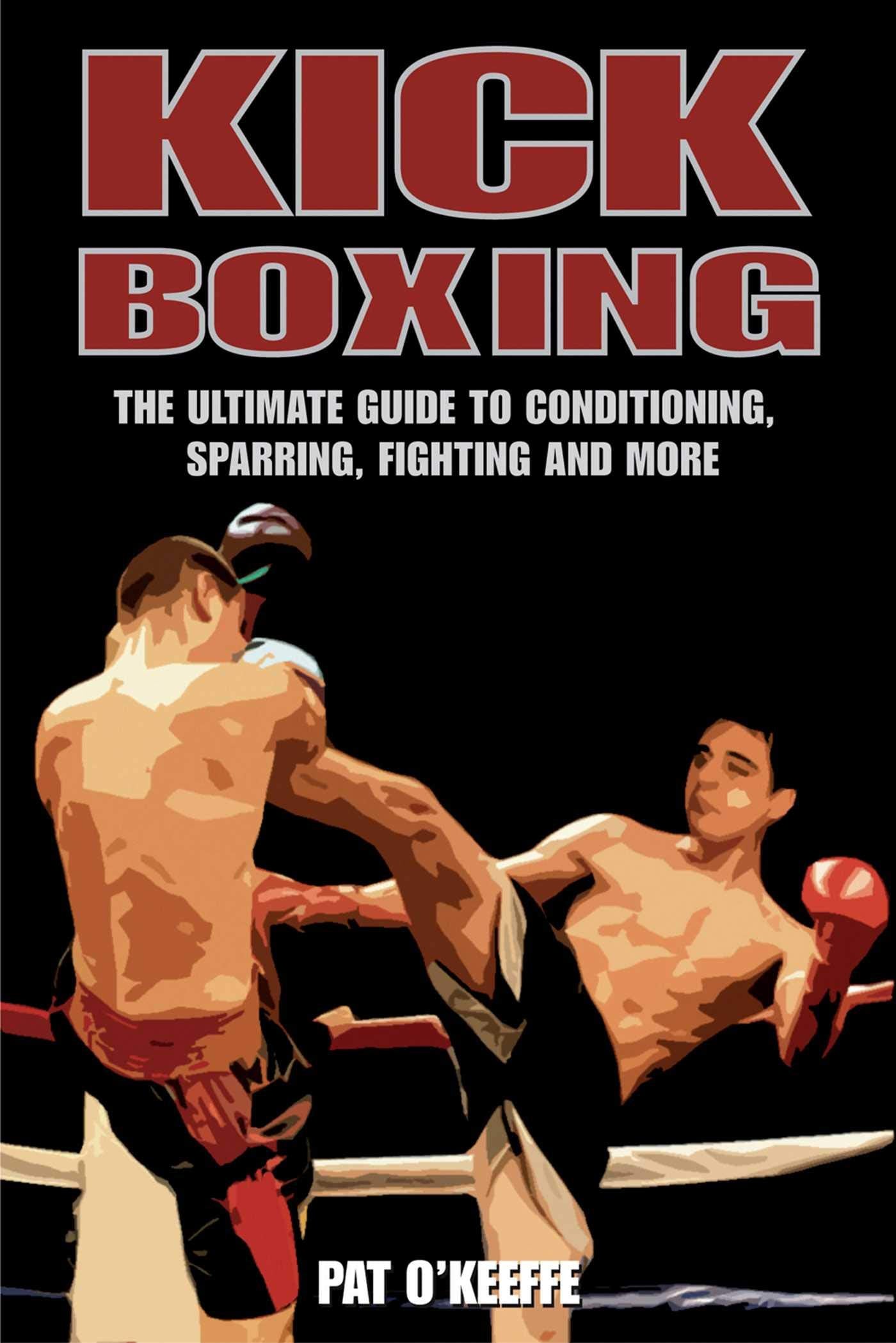Kick Boxing: The Ultimate Guide To Conditioning, Sparring, Fighting, And More