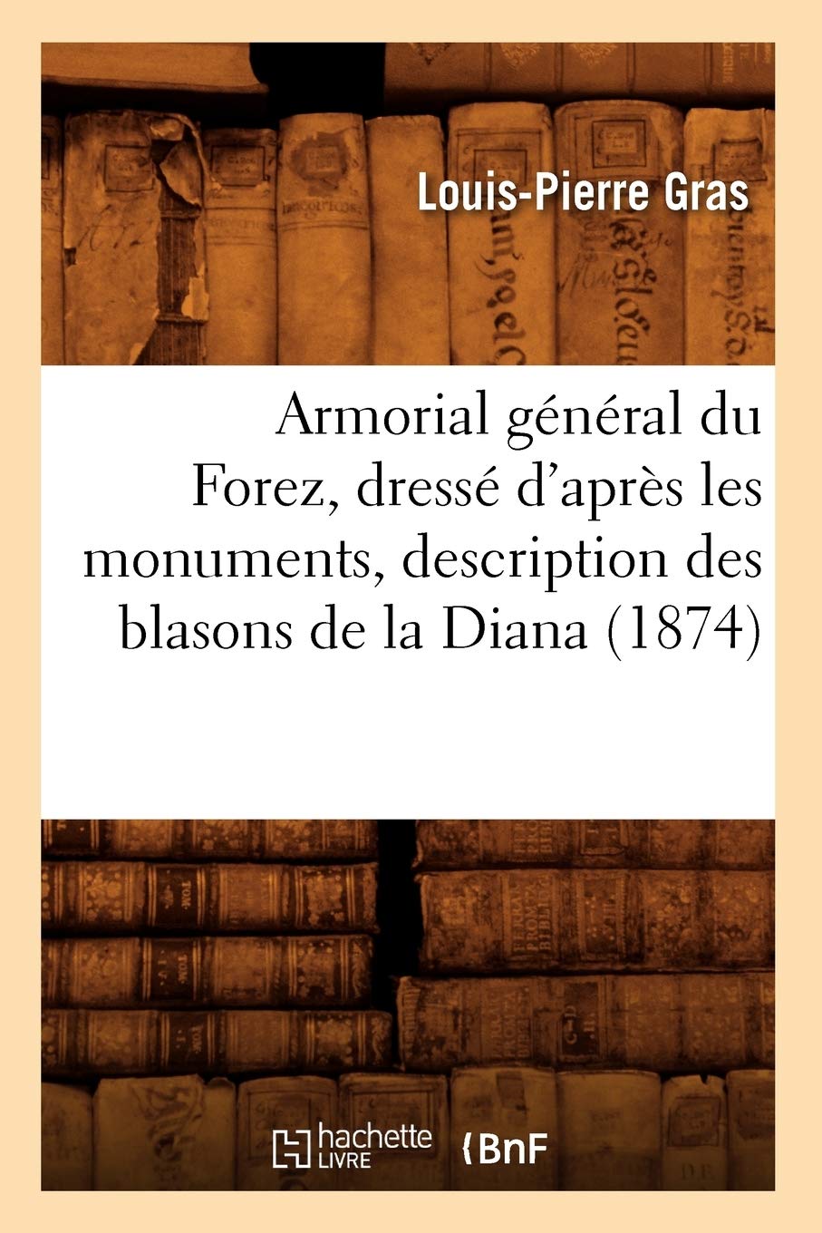 Armorial Gnral Du Forez, Dress D'Aprs Les Monuments, Description Des Blasons De La Diana (1874) (Histoire) (French Edition,New