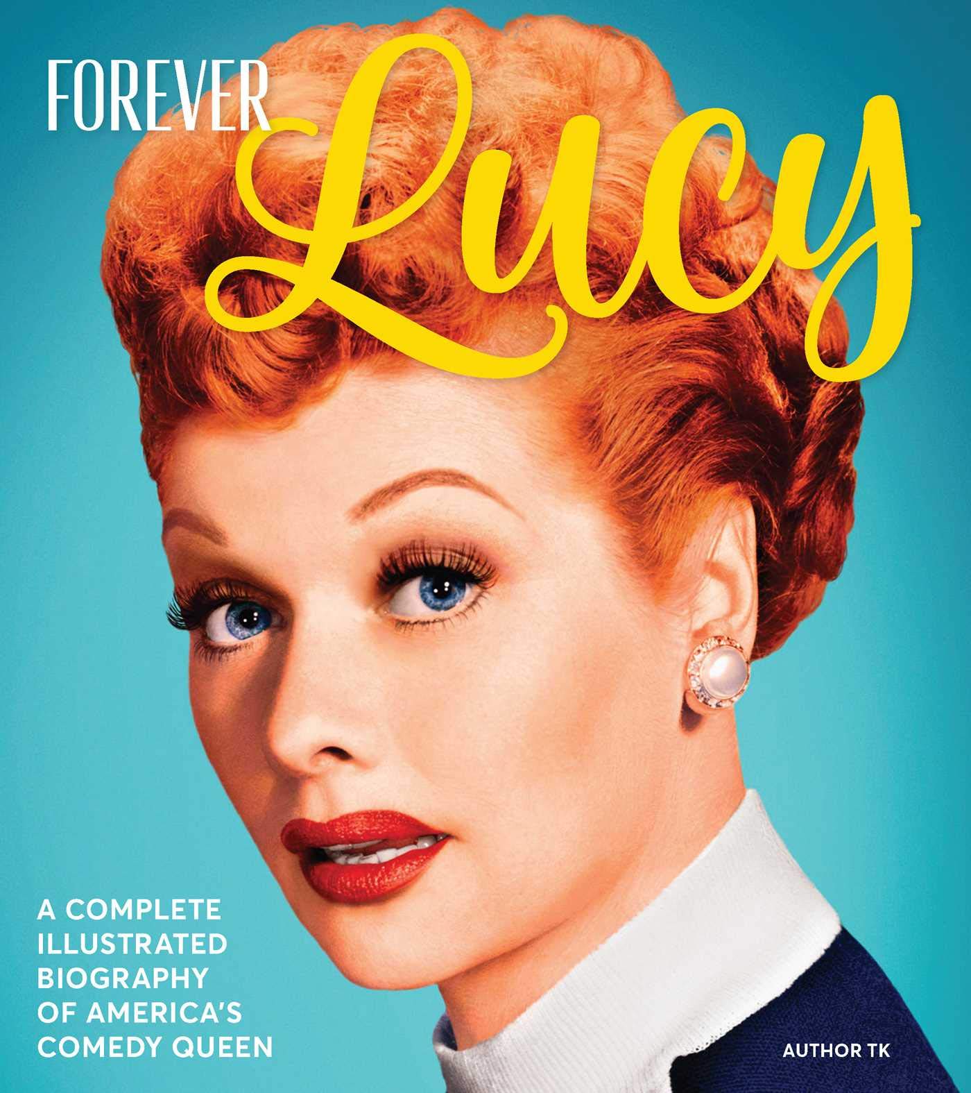Forever Lucy: A Complete Illustrated Biography of America's Comedy Queen,New