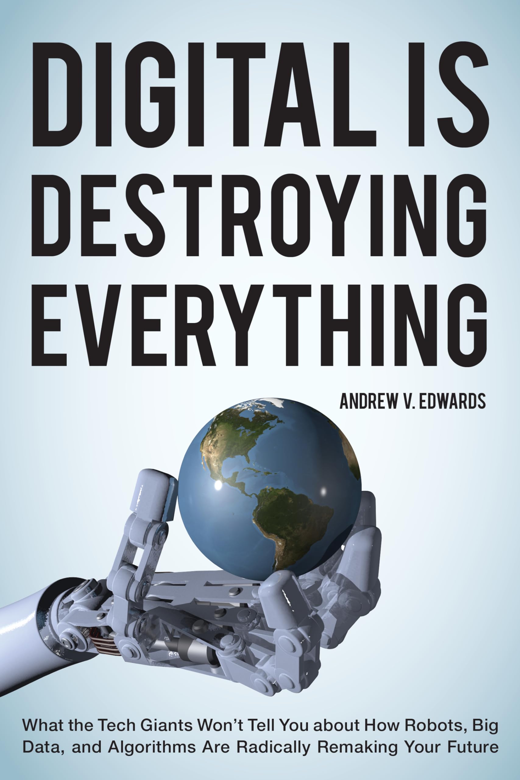 Digital Is Destroying Everything: What the Tech Giants Won't Tell You about How Robots, Big Data, and Algorithms Are Radically R,Used