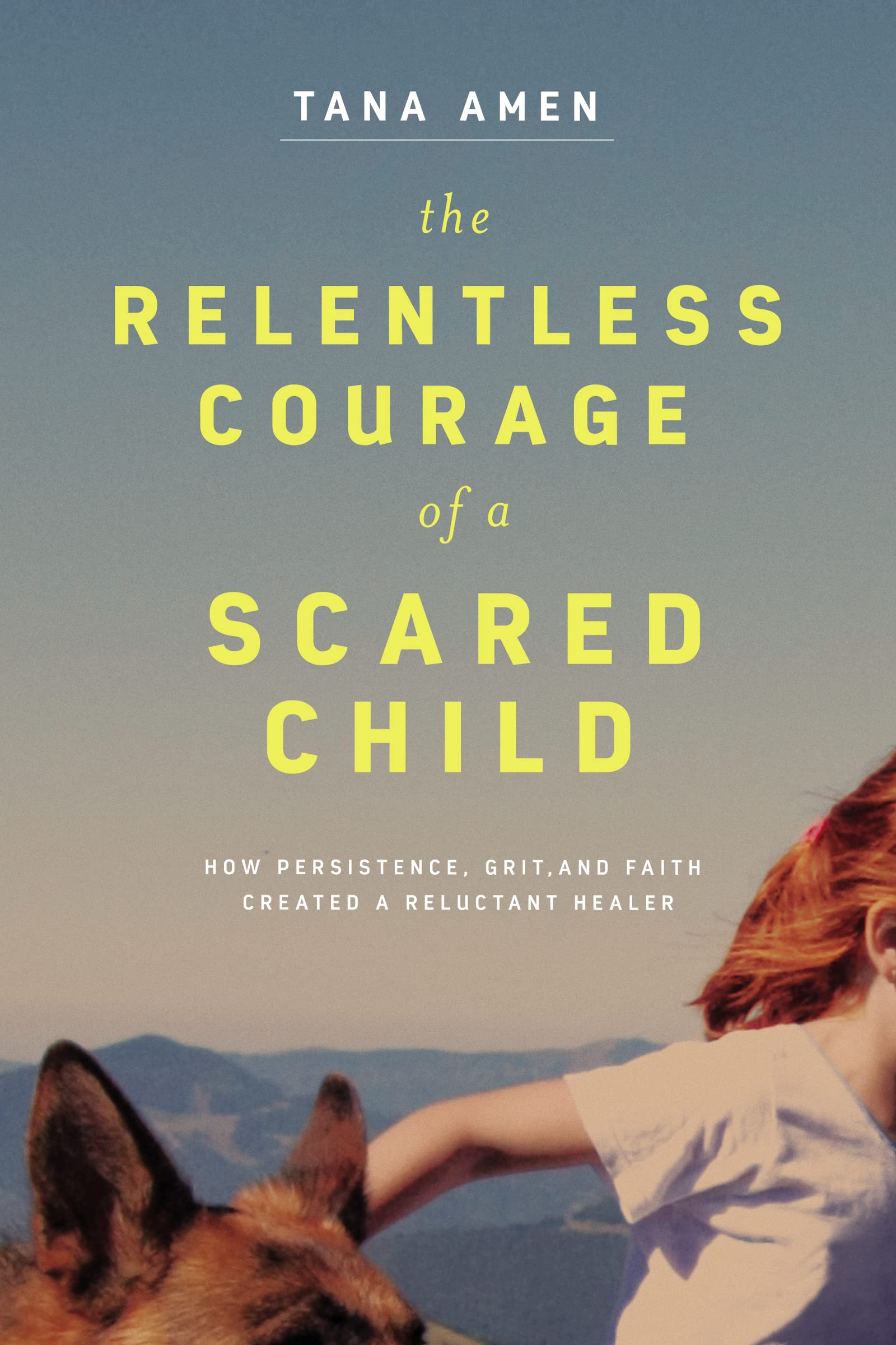 The Relentless Courage Of A Scared Child: How Persistence, Grit, And Faith Created A Reluctant Healer