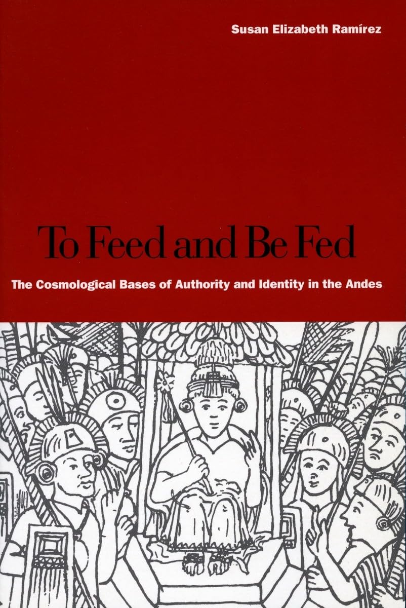 To Feed And Be Fed: The Cosmological Bases Of Authority And Identity In The Andes,New