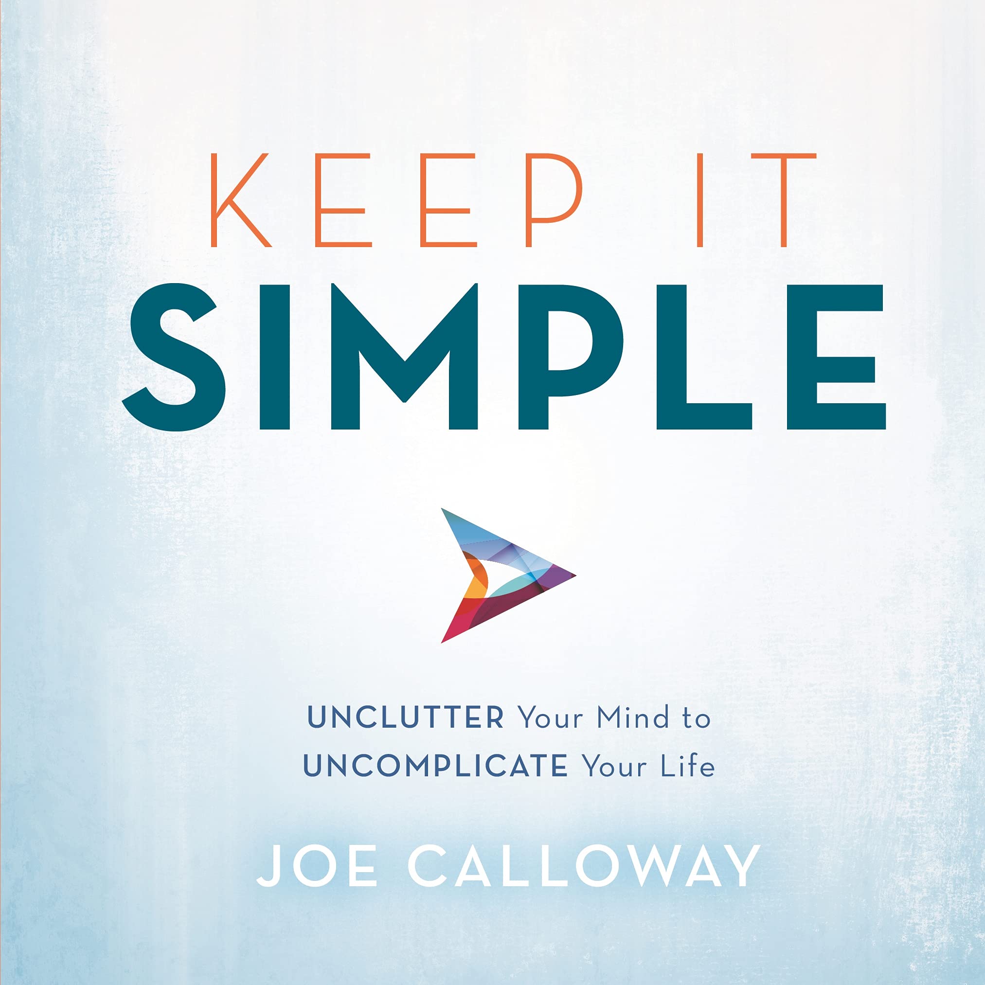 Keep It Simple: Unclutter Your Mind to Uncomplicate Your Life,New