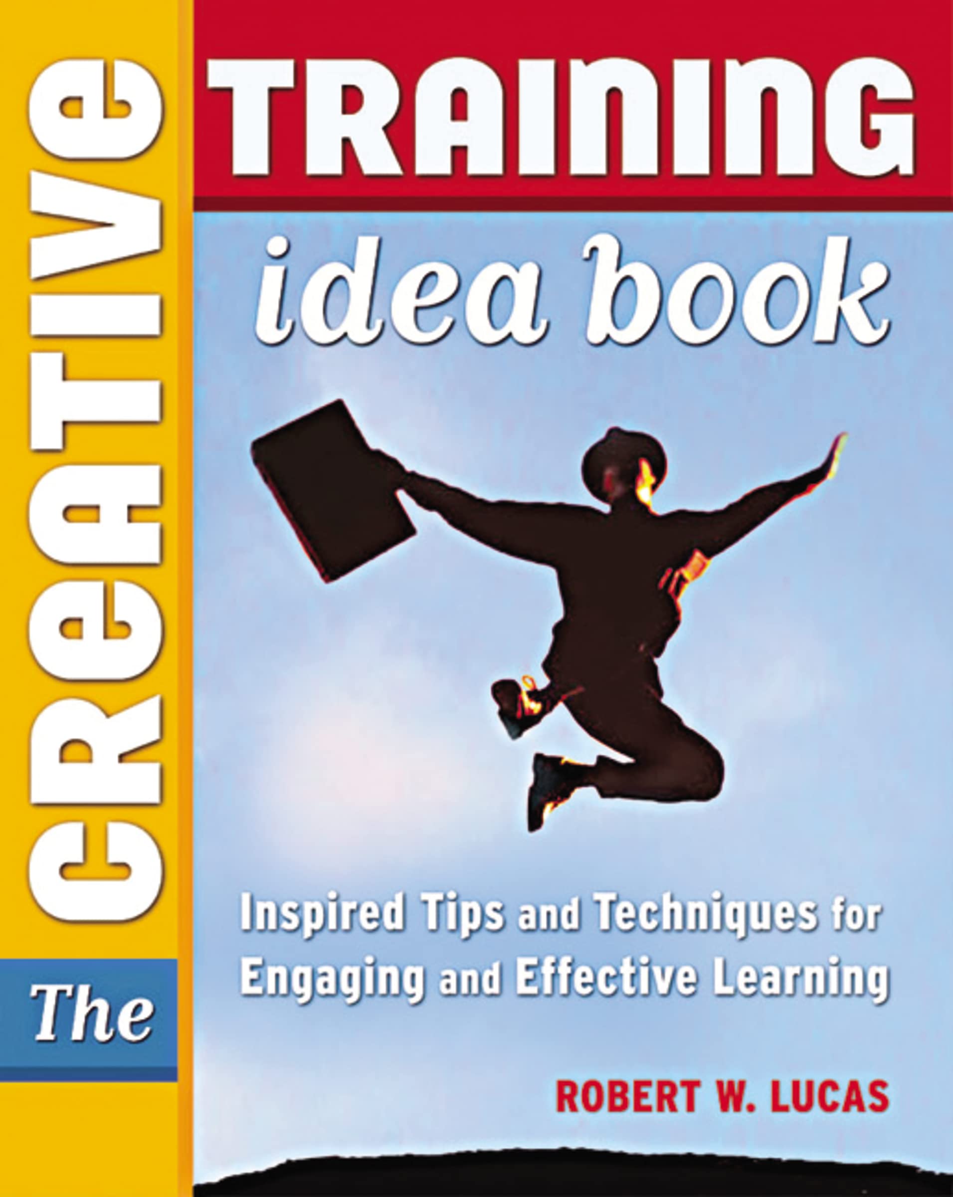 The Creative Training Idea Book: Inspired Tips And Techniques For Engaging And Effective Learning,New
