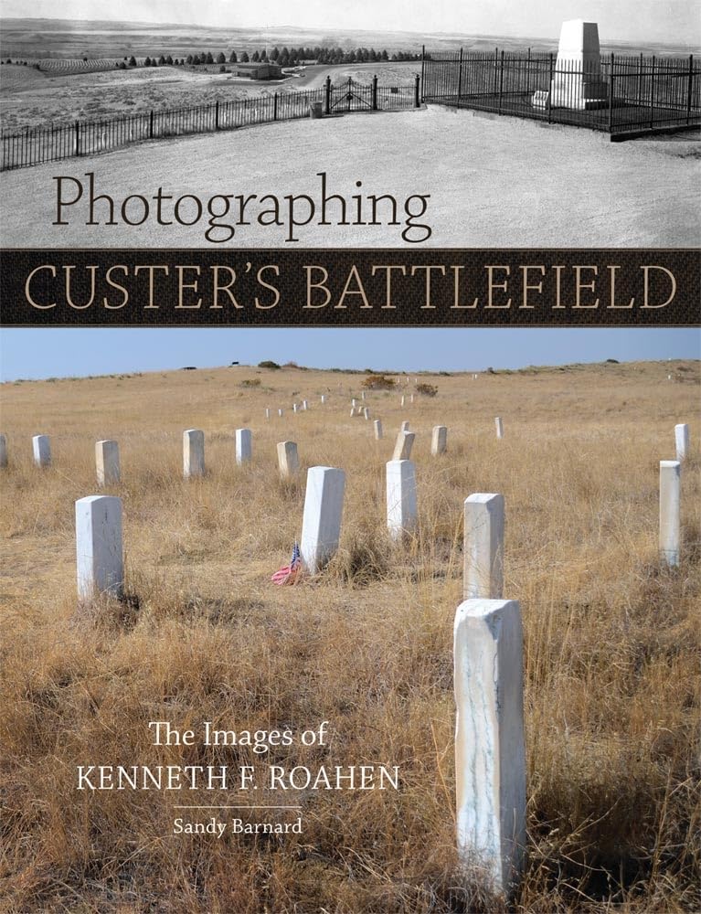 Photographing Custer'S Battlefield: The Images Of Kenneth F. Roahen,Used