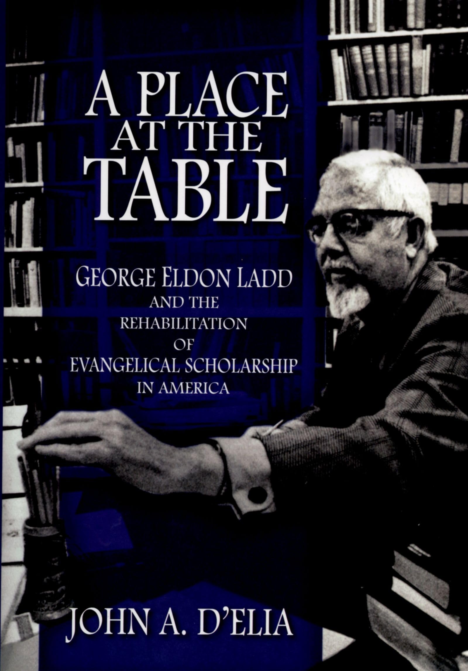 A Place At The Table: George Eldon Ladd And The Rehabilitation Of Evangelical Scholarship In America
