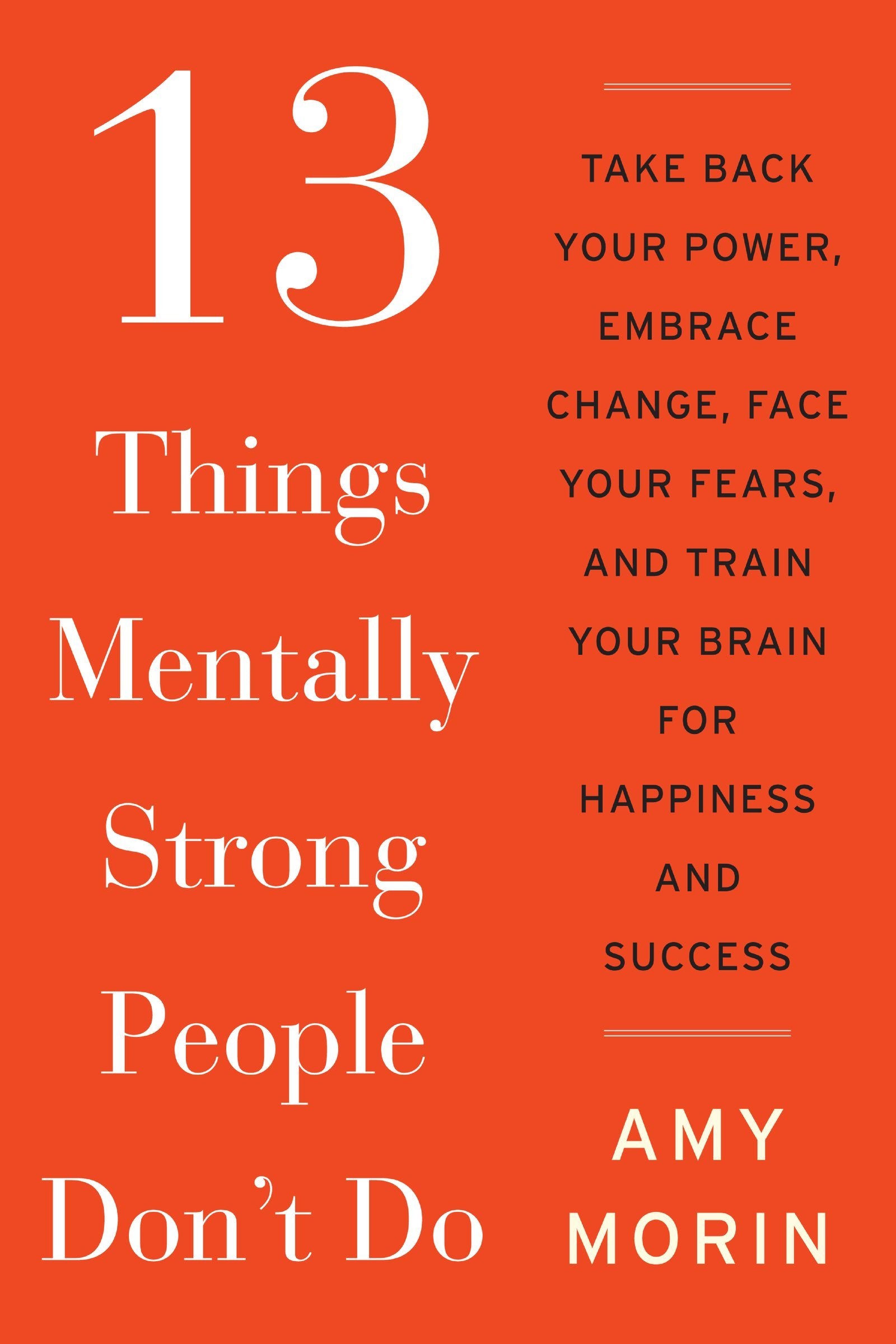 13 Things Mentally Strong People Don'T Do: Take Back Your Power, Embrace Change, Face Your Fears, And Train Your Brain For Happi