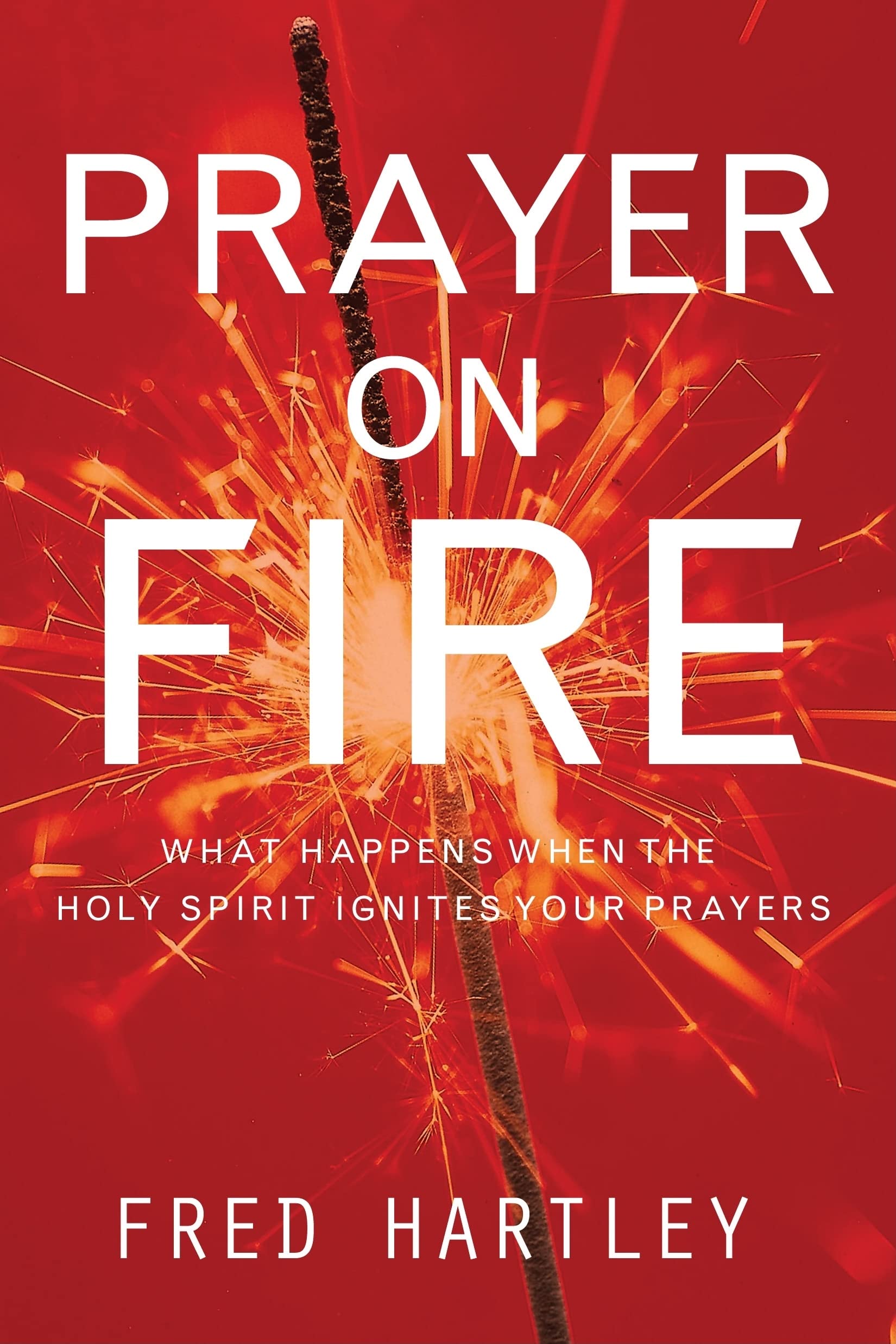 Prayer On Fire: What Happens When The Holy Spirit Ignites Your Prayers