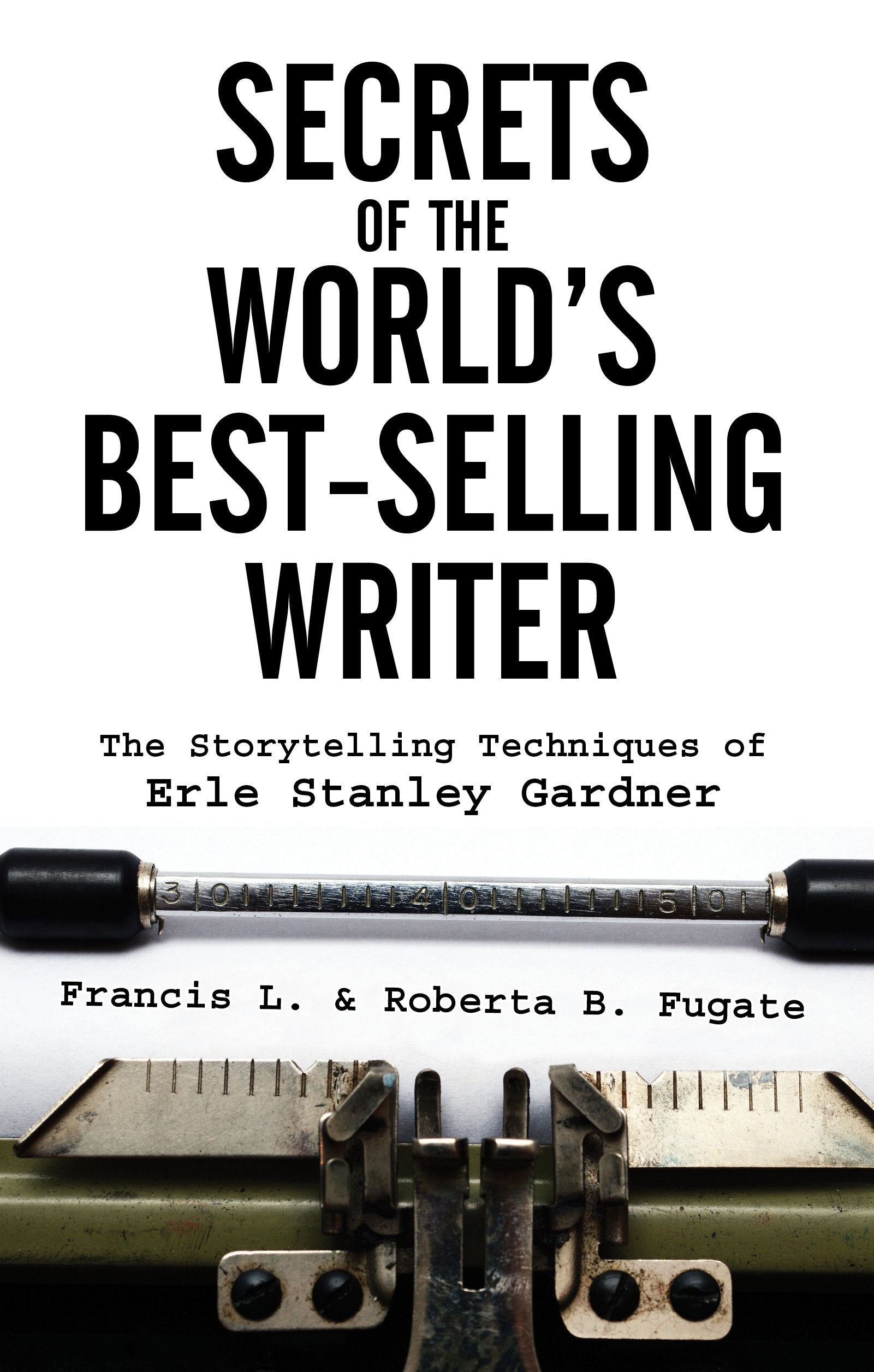 Secrets Of The World'S Bestselling Writer: The Storytelling Techniques Of Erle Stanley Gardner