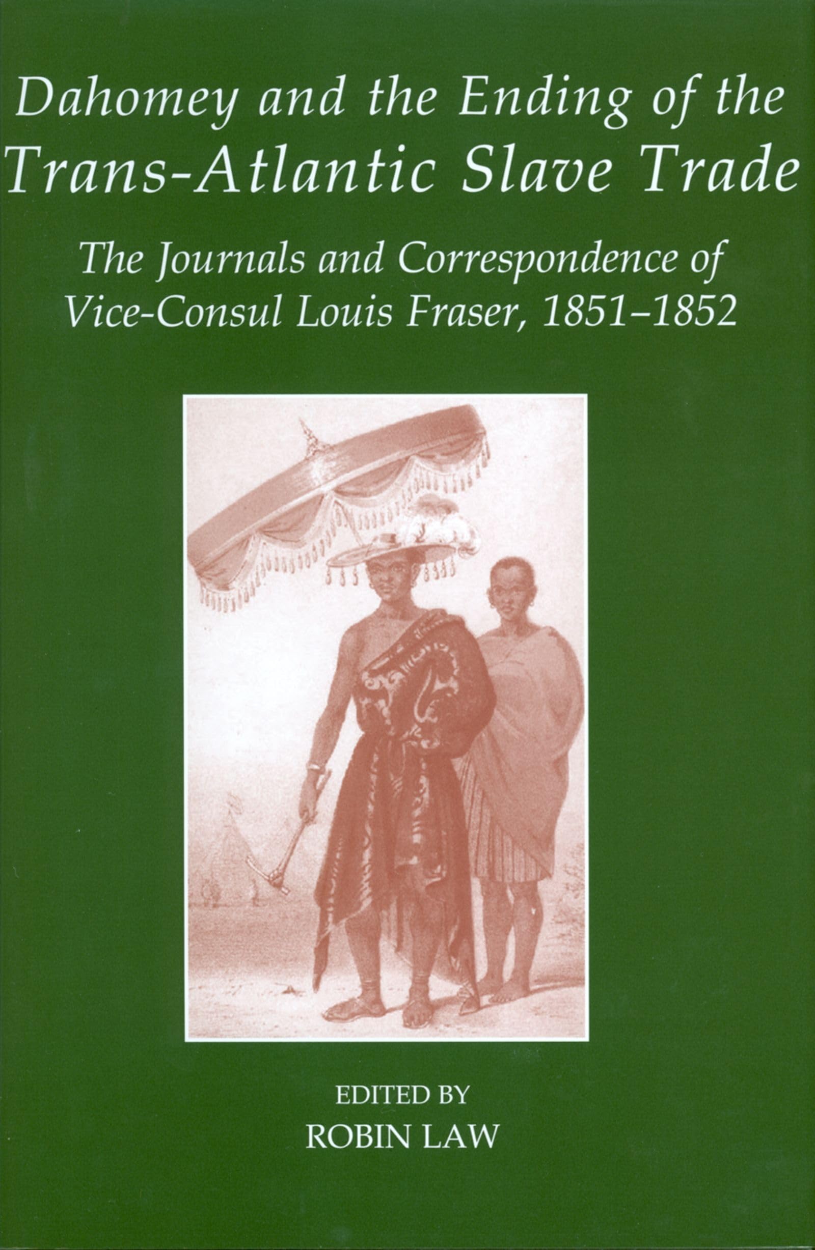 Dahomey and the Ending of the Transatlantic Slave Trade: The Journals and Correspondence of ViceConsul Louis Fraser, 18511852 ,New