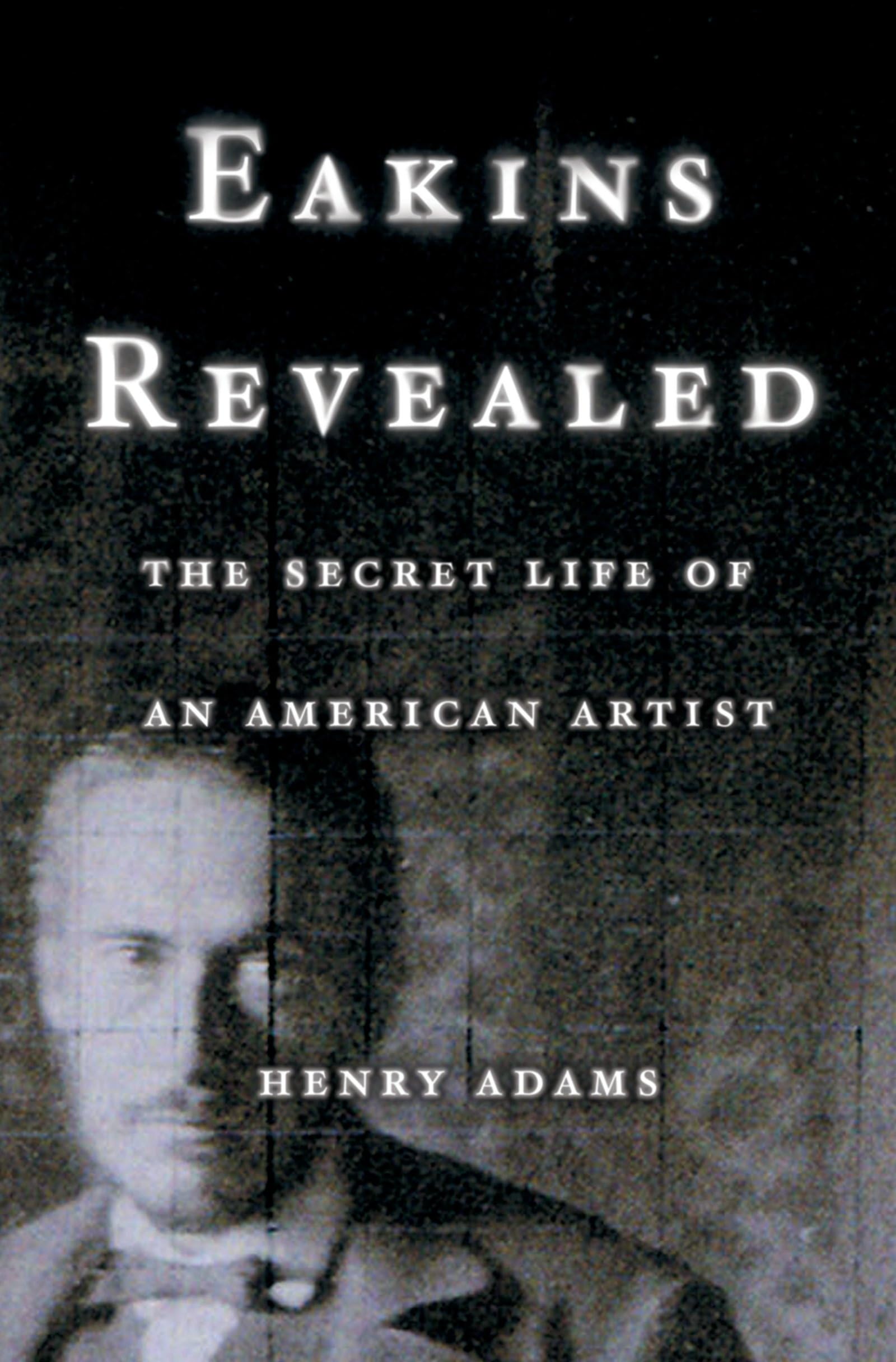 Eakins Revealed: The Secret Life Of An American Artist,New