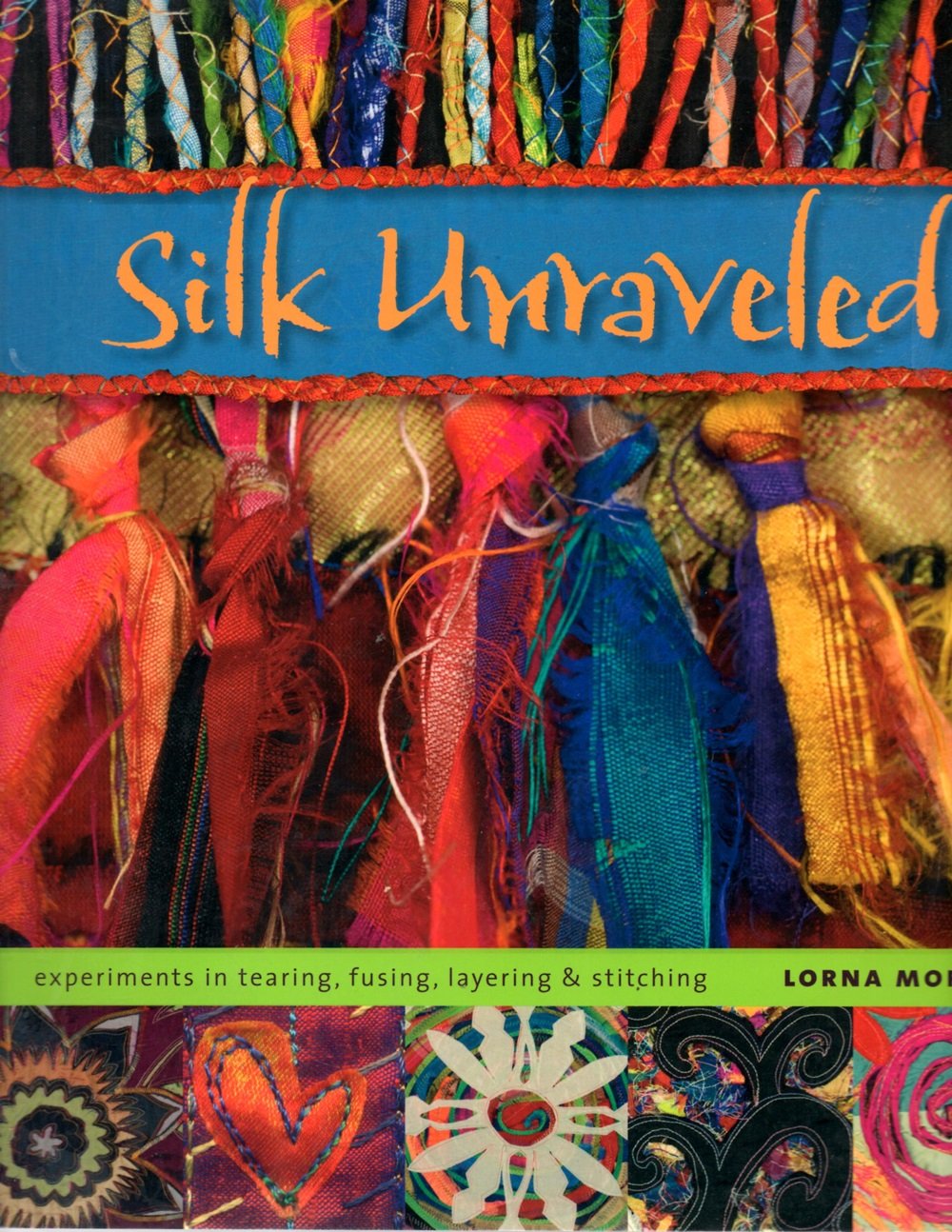 Silk Unraveled: Experiments In Tearing, Fusing, Layering & Stitching,New