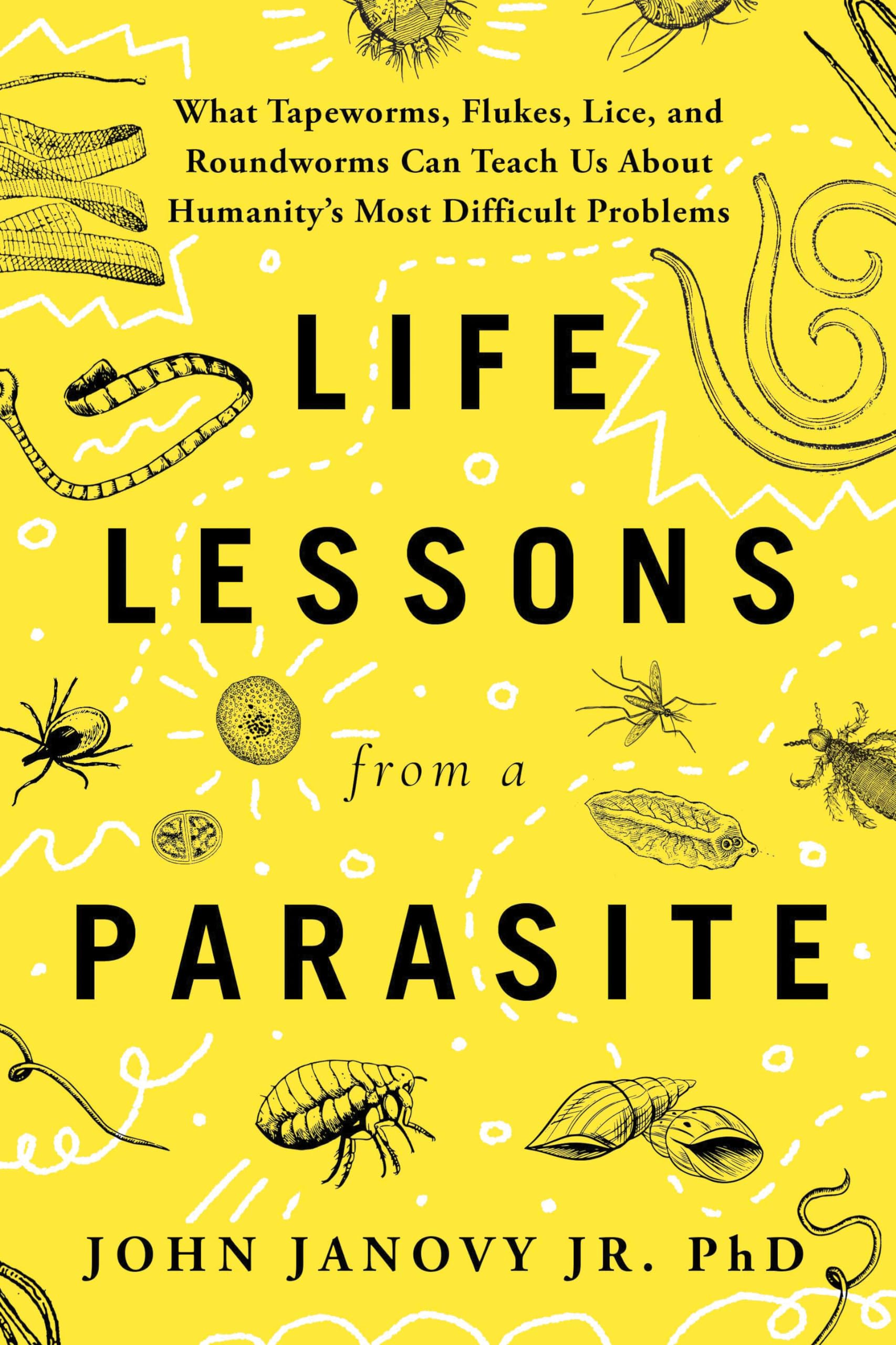 Life Lessons From A Parasite: What Tapeworms, Flukes, Lice, And Roundworms Can Teach Us About Humanity'S Most Difficult Problems,New