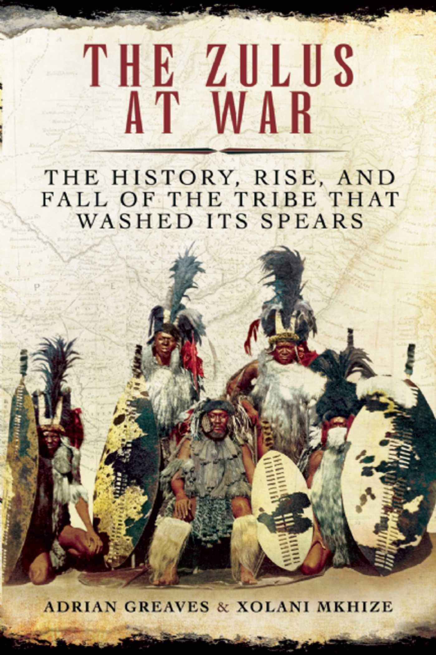 The Zulus At War: The History, Rise, And Fall Of The Tribe That Washed Its Spears