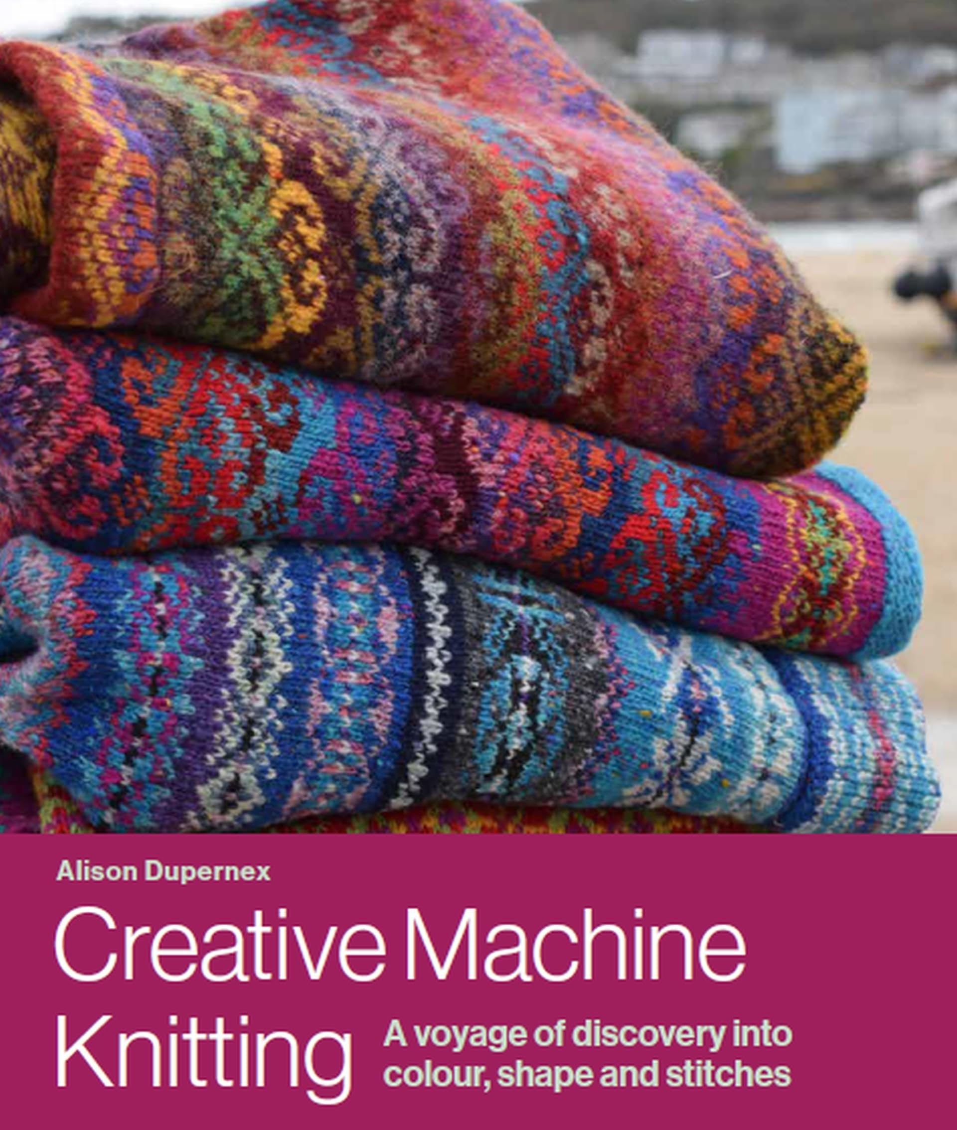 Creative Machine Knitting: A Voyage Of Discovery Into Colour, Shape And Stitches,New