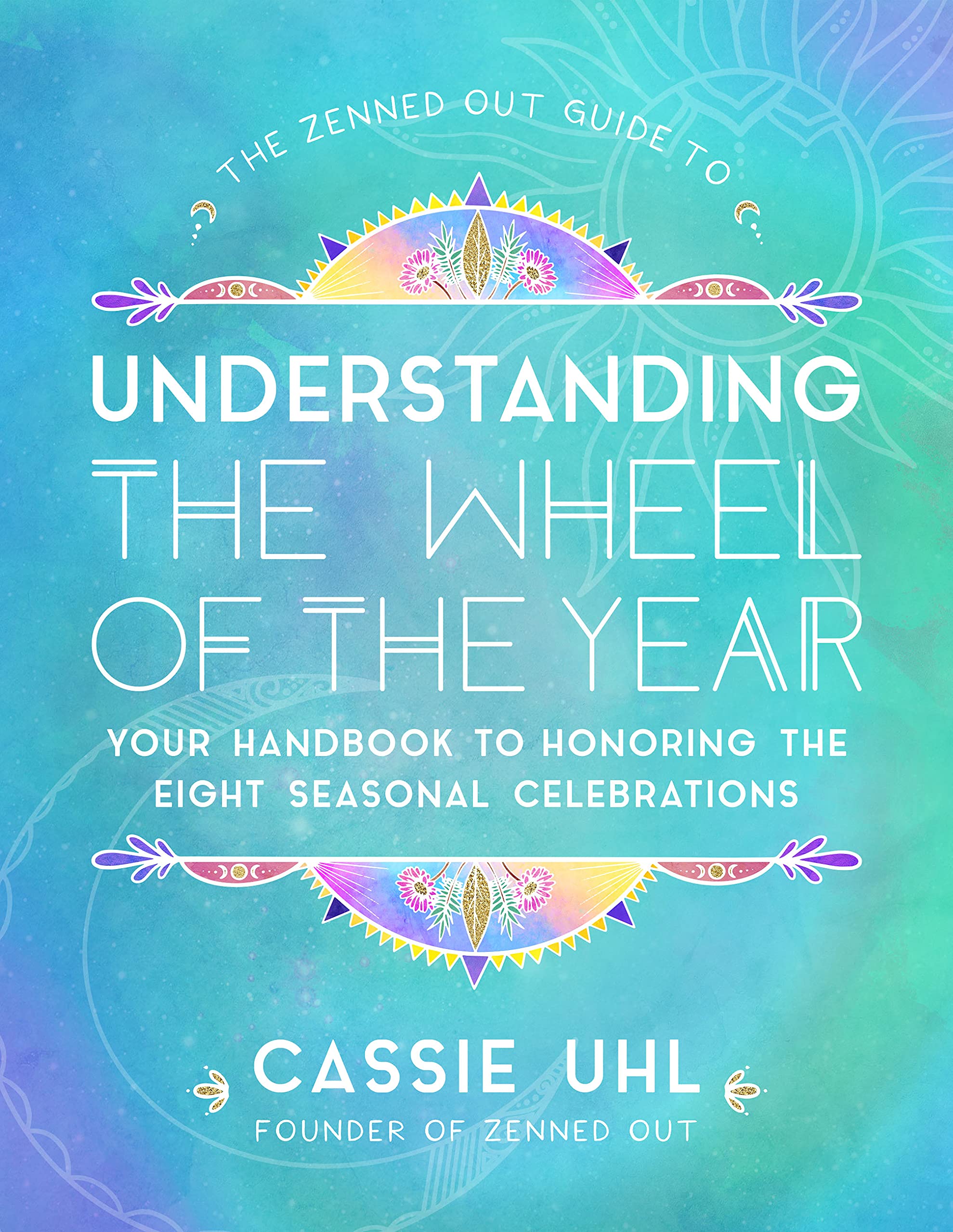 The Zenned Out Guide To Understanding The Wheel Of The Year: Your Handbook To Honoring The Eight Seasonal Celebrations (Volume 5