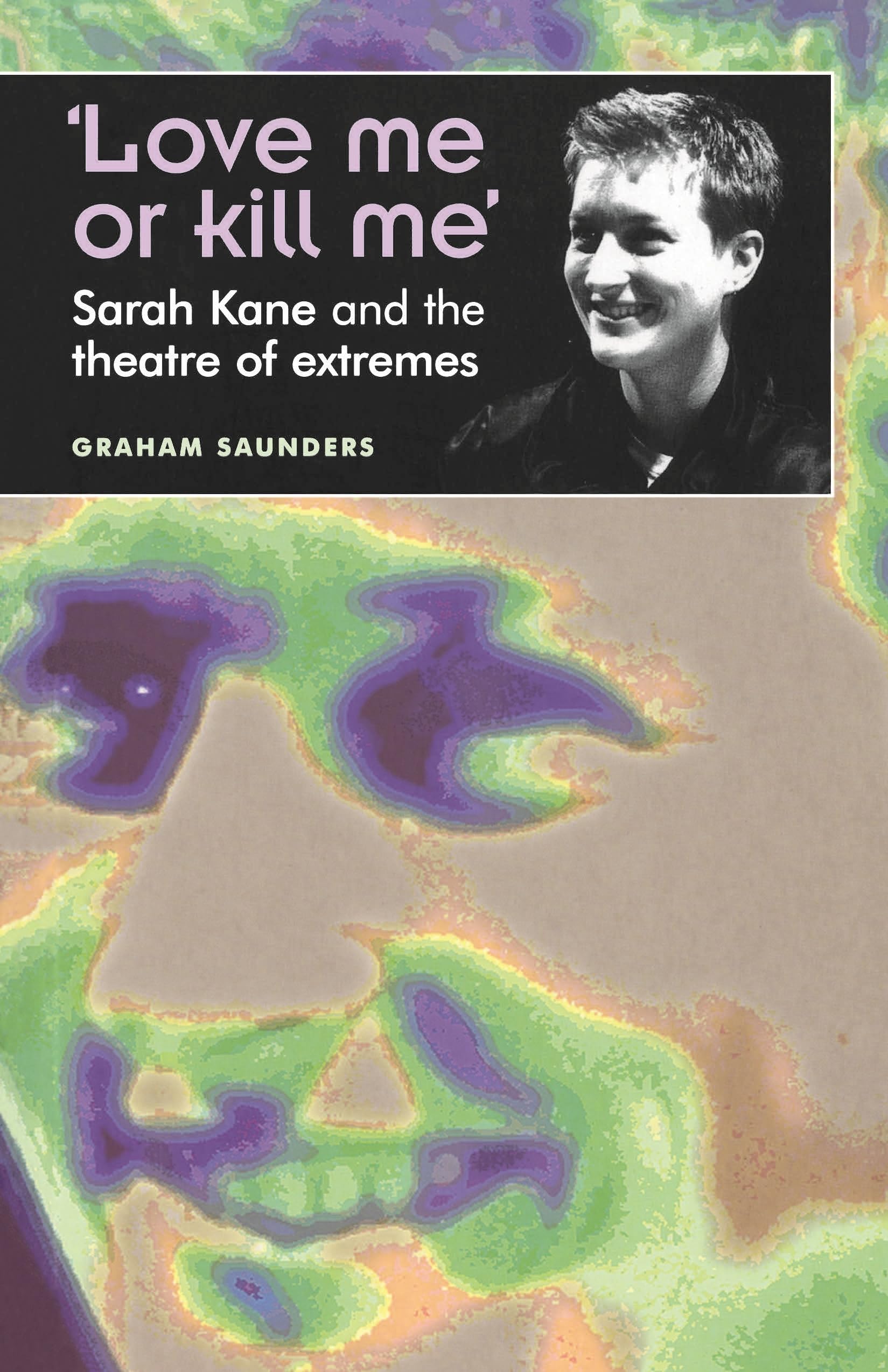 Love Me Or Kill Me': Sarah Kane And The Theatre Of Extremes,New
