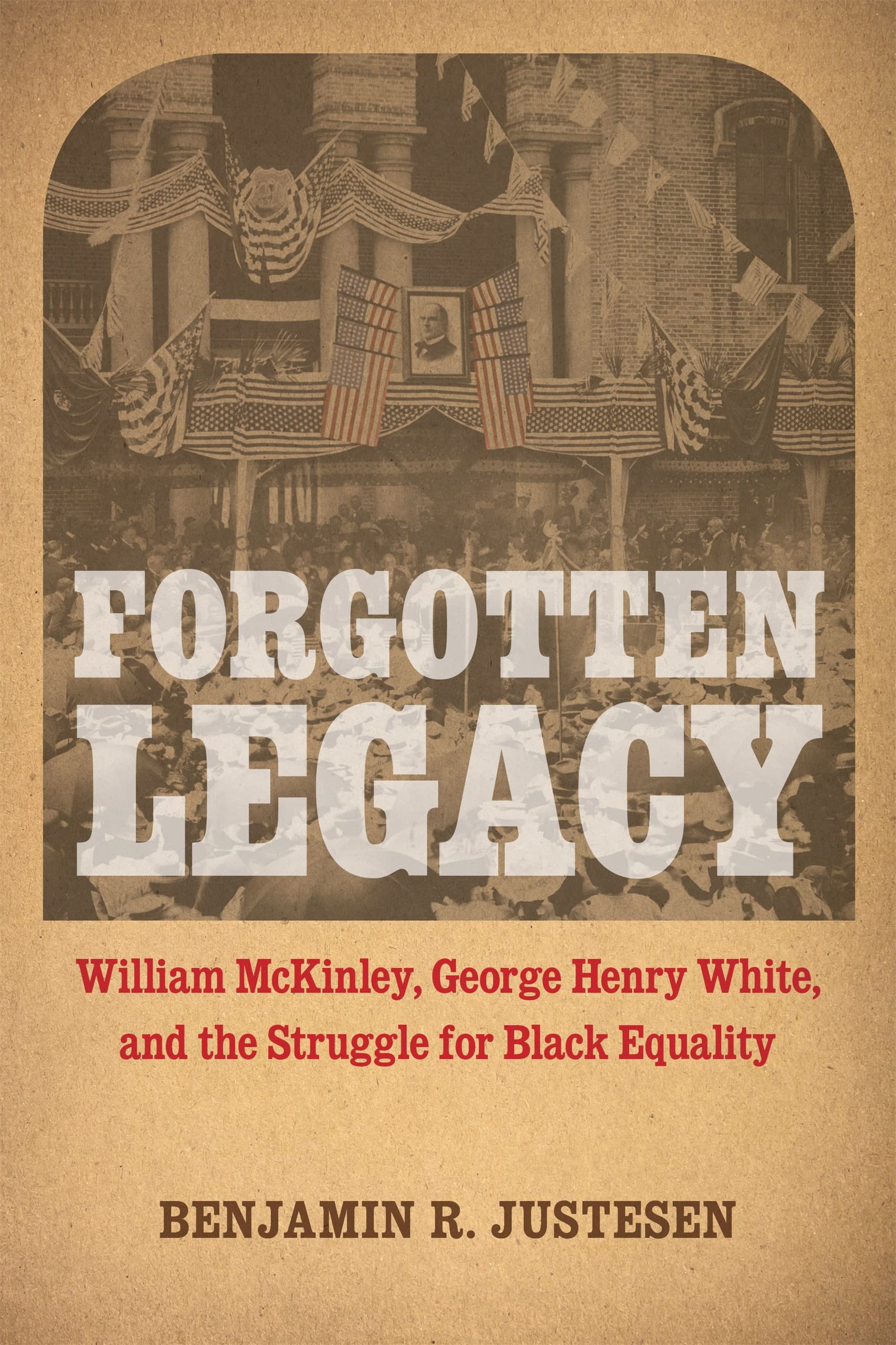 Forgotten Legacy: William Mckinley, George Henry White, And The Struggle For Black Equality,New