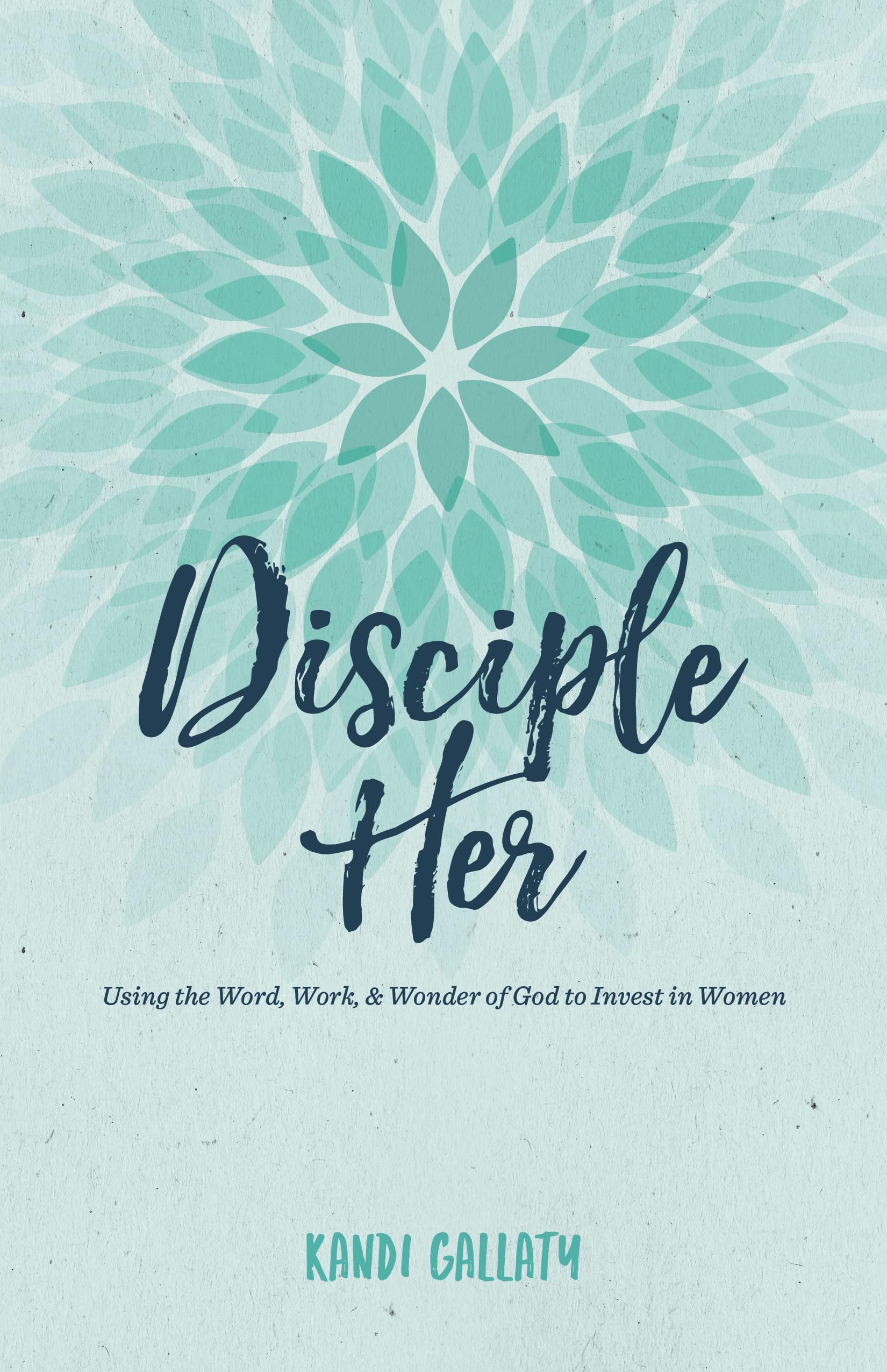 Disciple Her: Using the Word, Work, & Wonder of God to Invest in Women,New