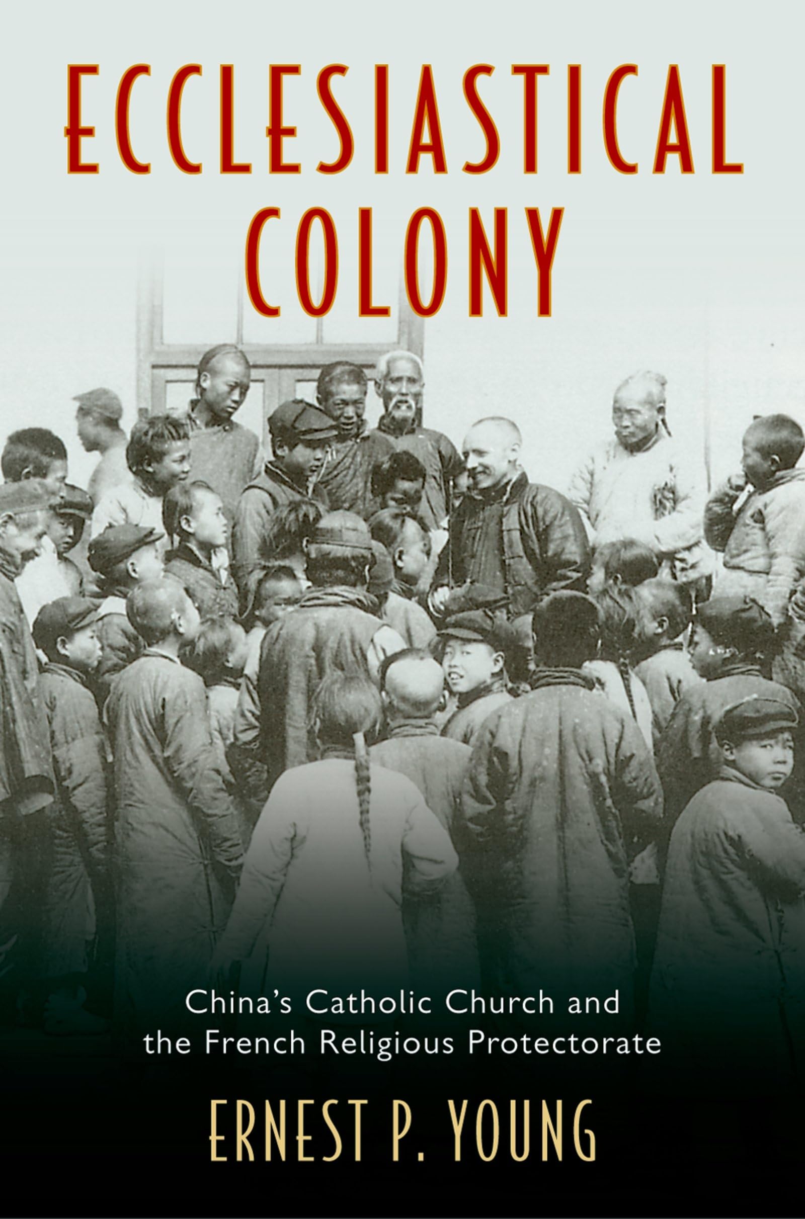 Ecclesiastical Colony: China's Catholic Church and the French Religious Protectorate,New