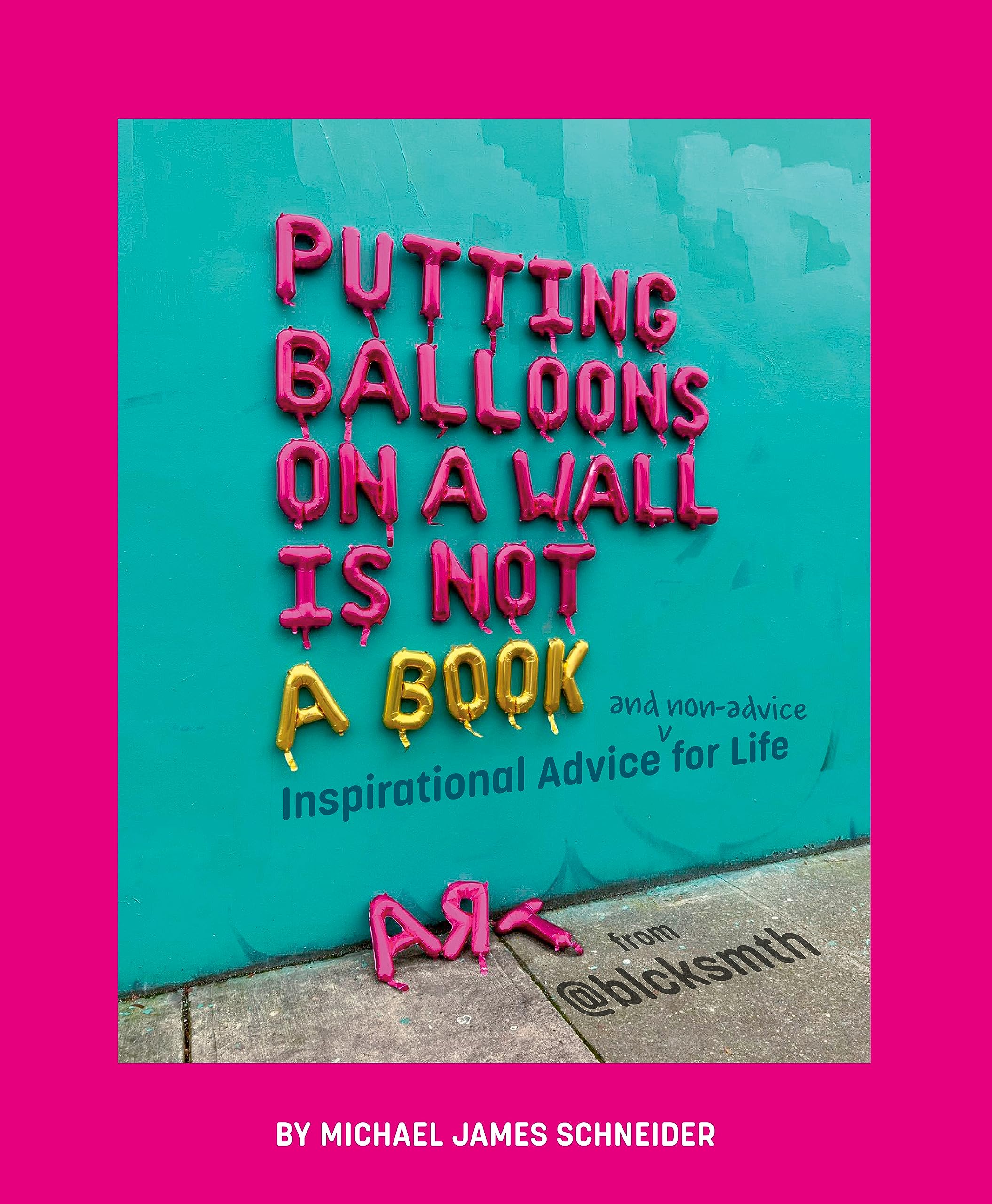 Putting Balloons On A Wall Is Not A Book: Inspirational Advice (And Nonadvice) For Life From @Blcksmth,New