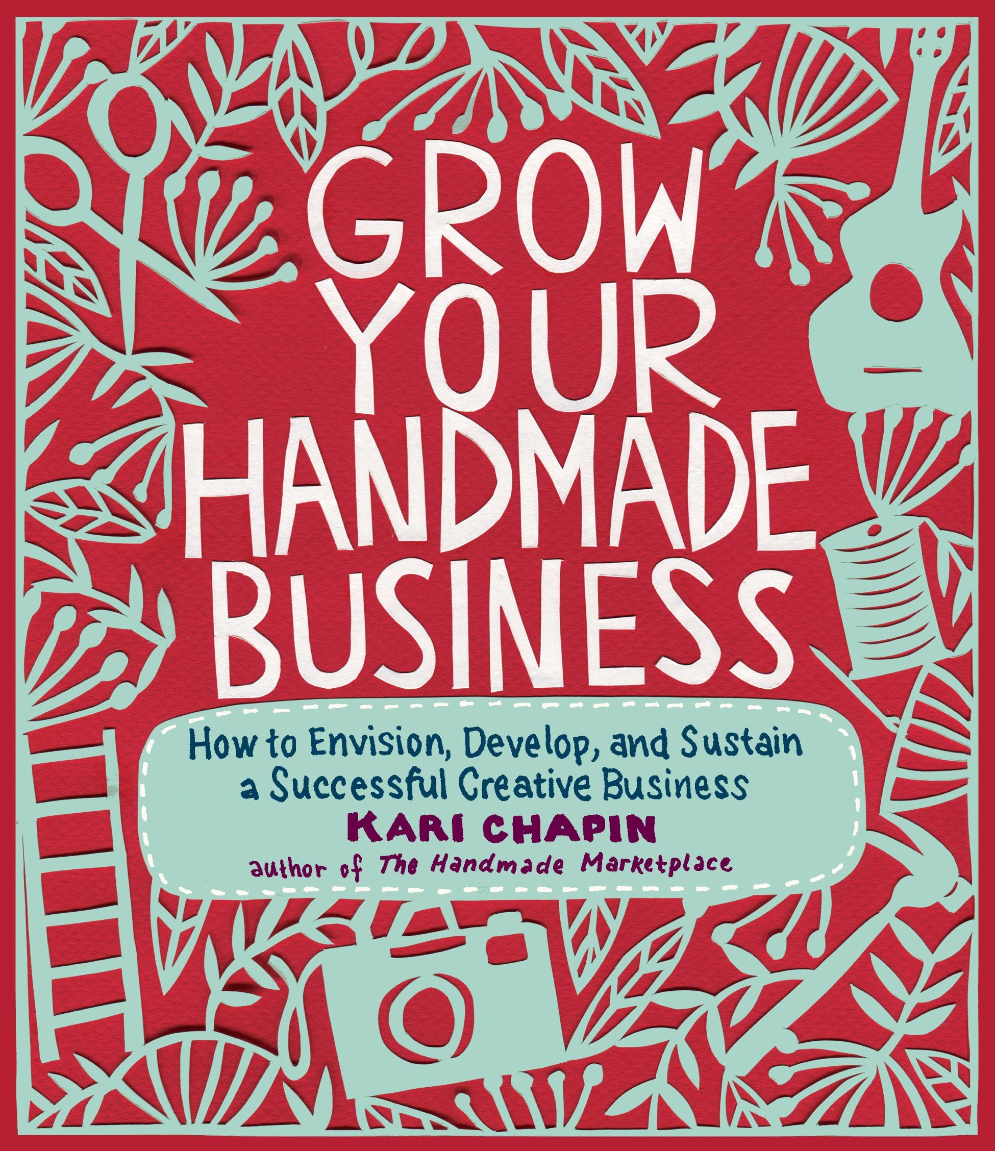Grow Your Handmade Business: How To Envision, Develop, And Sustain A Successful Creative Business